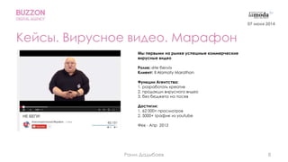 8
Кейсы. Вирусное видео. Марафон
Мы первыми на рынке успешные коммерческие
вирусные видео
Ролик: «Не беги!»
Клиент: II Alamaty Marathon
Функции Агентства:
1. разработать креатив
2. продакшн вирусного видео
3. без бюджета на посев
Достигли:
1. 62 000+ просмотров
2. 5000+ трафик из youtube
Фев - Апр 2013
07 июня 2014
Раим Дадыбаев
 