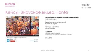 9
Кейсы. Вирусное видео. Fanta
Мы первыми на рынке успешные коммерческие
вирусные видео
Ролик: грандиозный фелшмоб
Клиент: 2B Digital
Функции Агентства:
посев ролика
Достигли:
600 000+ просмотров
ТОП видео на регион в течении 2 недель
Июль 2012
07 июня 2014
Раим Дадыбаев
 