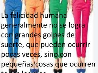 La felicidad humana
generalmente no se logra
con grandes golpes de
suerte, que pueden ocurrir
pocas veces, sino con
pequeñas cosas que ocurren
 