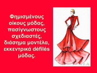 Φημισμένους
οίκους μόδας,
πασίγνωστους
σχεδιαστές,
διάσημα μοντέλα,
εκκεντρικά défilés
μόδας.
 