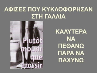 ΚΑΛΥΤΕΡΑ
ΝΑ
ΠΕΘΑΝΩ
ΠΑΡΑ ΝΑ
ΠΑΧΥΝΩ
ΑΦΙΣΕΣ ΠΟΥ ΚΥΚΛΟΦΟΡΗΣΑΝ
ΣΤΗ ΓΑΛΛΙΑ
 