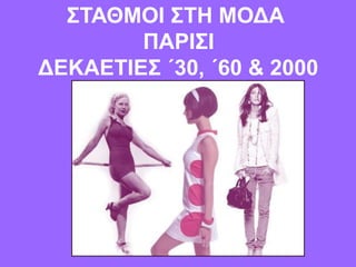 ΣΤΑΘΜΟΙ ΣΤΗ ΜΟΔΑ
ΠΑΡΙΣΙ
ΔΕΚΑΕΤΙΕΣ ΄30, ΄60 & 2000
 