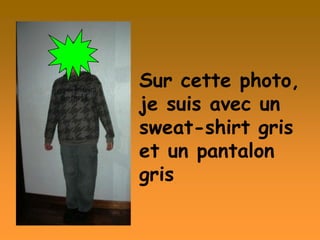 Sur cette photo,
je suis avec un
sweat-shirt gris
et un pantalon
gris
 