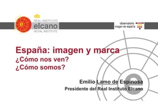 España: imagen y marca
¿Cómo nos ven?
¿Cómo somos?
Emilio Lamo de Espinosa
Presidente del Real Instituto Elcano
 