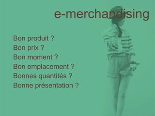 e-merchandising Bon produit ?  Bon prix ?  Bon moment ?  Bon emplacement ?  Bonnes quantités ? Bonne présentation ? 