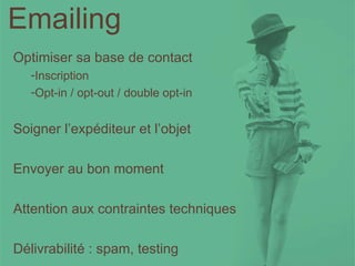 Emailing Optimiser sa base de contact Inscription Opt-in / opt-out / double opt-in  Soigner l’expéditeur et l’objet  Envoyer au bon moment Attention aux contraintes techniques Délivrabilité : spam, testing 