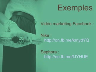 Exemples Vidéo marketing Facebook : Nike :  http://on.fb.me/kmydYQ Sephora :  http://on.fb.me/fJYHUE 
