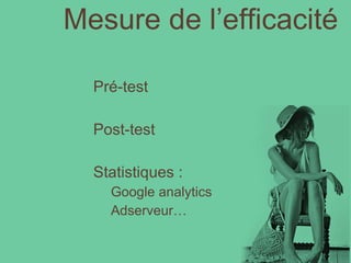 Mesure de l’efficacité   Pré-test Post-test Statistiques : Google analytics Adserveur… 