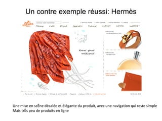 Un contre exemple réussi: Hermès Une mise en scène décalée et élégante du produit, avec une navigation qui reste simple Mais très peu de produits en ligne 