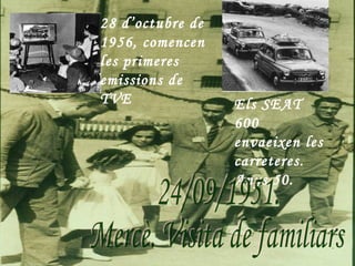 28 d’octubre de
1956, comencen
les primeres
emissions de
TVE               Els SEAT
                  600
                  envaeixen les
                  carreteres.
                  Anys 50.
 