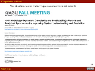 !33
che intervenga nella determinazione delle caratteristiche ecologiche e antropiche del
bacino che influiscono sulla portata di piena
Entropy 2014, 16 3484
Figure 1. Quantiﬁcation of the entropy or exergy budgets in the Critical Zone at different
spatial scales.
!"
#$%%&
'()*$+,-&&
#./-+01/&
'()*$+,-&&
2-$0&
'()*$+,-&&
3$4"$56-&&
'()*$+,-&&
#$%%&
'()*$+,-&&
2-$0&
'()*$+,-&&
78"5)$9&:.+-&
;-85)$9&<./$"+&
;.9.!1=-6&>?@ABC&
3$%/1%%-+&-0&$9D&>EF??&C&
G91(&H-0&<./$"+&
2.94$I$=&-0&$9D&>EF?F&C&
J."9&<./$"+&
;.9.!1=-6&$+4&&K.+./$8-6&>?@LLC&
M"+&>EF??C&
JN-)"-%&<./$"+&
O.8,-+%-+&-0&$9D&>?@@PC&
J08-$/%&<./$"+&
M$+4%)$N-&'6.915.+&
M-.N.94&$+4&M$+,!-"+&>?@AE&C&
Q$0-8%*-4&<./$"+&
3-,,"$+"&-0&$9D&>?@@RC&&
S0/.%N*-8")&&
<./$"+&
TU$I$&-0&$9D&>EFF?C&&
M-$V&<./$"+&
S.W"&&>?@RL&C&
X2'&73YXY7SM&
:TH'&
').9.,")$9&H-0I.8W%&
S.W"&>?@RRC&
Z9$+.I")U&-0&$9D&>EFFAC&
').%=%0-/&&<./$"+&
#-[-8&$+4&O.8,-+%-+&>?@L@C&
O.8,-+%-+&-0&$9D&>?@@PC&&
7-99&<./$"+&
M1)"$&>EF?BC&
QuijanooandLin,Entropy,2014
Richiedono una modellazione più articolata e multiscala
Rigon et al.
 
