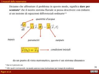 !39
Ovviamente il modello IOWA ha dentro di se una complessità
paragonabile, moltiplicata per ciascuno dei sottobacini
Mass	Conservation	Equations
Fluxes	between	control	volumes
dsp
dt
= P t( )− qpl − qpc − ep
dsl
dt
= qpl − qls − el
dss
dt
= qls − qsc − es
qpc = k2sp
1.67
and qpl = kl sp
qls = kisl and qsc = k3ss
kl = kDRY 1−
sl
Sl
⎛
⎝
⎜
⎞
⎠
⎟
N
Channel	Routing
dqc
dt
=
voqc
λ1
Aλ1
1− λ1( )l
qpc + psc
− qc + qu
u∈c
∑
⎛
⎝
⎜
⎞
⎠
⎟
Modeling	the	Land-Surface	(Under	the	hood)
CourtesyofRicardoMantilla
Rigon et al.
Questo, per le portate lo fa anche il modello dello IFC
 