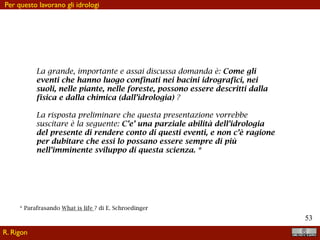 !53
I dettagli sugli articoli recenti:
Abera, W., Formetta, G., Brocca, L., & Rigon, R. (2017). Modeling the water budget of the Upper
Blue Nile basin using the JGrass-NewAge model system and satellite data. Hydrology and
Earth System Sciences, 21(6), 3145–3165. http://doi.org/10.5194/hess-21-3145-2017
Abera, W., Formetta, G., Borga, M., & Rigon, R. (2017). Estimating the water budget
components and their variability in a pre-alpine basin with JGrass-NewAGE, 1–18. http://
doi.org/10.1016/j.advwatres.2017.03.010
Rigon, R., Bancheri, M., & Green, T. R. (2016). Age-ranked hydrological budgets and a travel
time description of catchment hydrology. Hydrology and Earth System Sciences, 20(12), 4929–
4947. http://doi.org/10.5194/hess-20-4929-2016
Formetta, G., Antonello, A., Franceschi, S., David, O., & Rigon, R. (2014). Hydrological modelling
with components: A GIS-based open source framework, 55(C), 190–200. http://doi.org/
10.1016/j.envsoft.2014.01.019
Rigon, R., Bancheri, M., Formetta, G., & de Lavenne, A. (2015). The geomorphological unit
hydrograph from a historical-critical perspective. Earth Surface Processes and
Landforms, n/a–n/a. http://doi.org/10.1002/esp.3855
Info sul percorso
 
