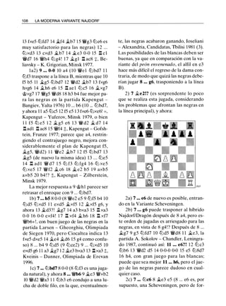1 08 LA MODERNA VARIANTE NAJDORF
13 fxe5 tt:lfd7 14 �f4 ilb7 1 5 �g3 tt:le6 es
muy satisfactorio para las negras) 1 2 ...
tt:lxd3 13 cxd3 �b7 1 4 ile3 0-0 15 .l:!. cl
�d7 16 �h4 tt:lg4! 1 7 �gl .l:!. ac8 :¡:, Be­
liavsky - K. Grigorian, Minsk 1 977.
la2) 9 ... 0-0 10 a4 (10 �el tt:lbd7 1 1
tt:lf3 traspone a Ja línea B, mientras que 10
f5 b5 11 il_g5 tt:lbd7 12 �d2 ii.b7 1 3 fxg6
hxg6 14 ii.h6 e6 1 5 .l:!. ae l tt:lc5 1 6 ii.xg7
@xg7 17 �g5 �d8 1 8 h3 b4 fue mejor pa­
ra las negras en Ja partida Kapengut -
Bangiev, Yalta 1 976) 10 ... b6 (10 ... tt:lbd7,
y ahora 1 1 a5 tt:lc5 12 f5 e5 1 3 fxe6 tt:lxe6! =,
Kapengut - Yuferov, Minsk 1979, o bien
1 1 f5 tt:l e5 1 2 � g5 e6 1 3 � d2 � d7 1 4
.l:!. adl .l:!. ac8 1 5 �f4 t, Kapengut - Gofsh­
tein, Frunze 1977; parece que a4, restrin­
giendo el contrajuego negro, mejora con­
siderablemente el plan de Kapengut f5,
ilg5, �d2) 1 1 �e2 ilb7 1 2 f5 tt:lbd7 13
ilg5 (de nuevo la misma idea) 13 ... tt:le5
1 4 .l:!. ad l � d7 1 5 tt:l f3 tt:l fg4 1 6 tt:l xe5
tt:l xe5 17 �f2 il c6 18 il e2 b5 1 9 axb5
axb5 20 b4! ? ;!;;, Kapengut - Zilberstein,
Minsk 1979.
La mejor respuesta a 9 @hl parece ser
retrasar el enroque con 9 ... tt:lbd7.
lb) 7 . . • bS 8 0-0 (8 �e2 e5 9 tt:lf5 b4 10
tt:ld5 tt:lxd5 1 1 exd5 ii.xf5 1 2 ii.xf5 g6, y
ahora 13 �d3?! ilg7 14 a3 bxa3 15 .l:!. xa3
0-0 1 6 0-0 exf4! 1 7 .l:!. xf4 ii. h6 18 .l:!. xf7
�b6+!, con buen juego de las negras en Ja
partida Larsen - Gheorghiu, Olimpiada
de Siegen 1 970, pero Ciocaltea indica 13
fxe5 dxe5 14 ii.e4 il.d6 15 g4 como confu­
so) 8 ... b4 9 tt:ld5 (9 tt:lce2) 9 ... tt:lxd5 10
exd5 g6 1 1 a3 ilg7 1 2 ii.e3 bxa3 13 .llxa3 t,
Kveinis - Danner, Olimpiada de Erevan
1996.
l e) 7 ... tt:lbd7 8 0-0 (8 tt:lf3 es una juga­
da natural), y ahora 8 ... �b6 9 �e3 �xb2
10 �d2 �a3 1 1 tt:lb3 e6 condujo a una lu­
cha de doble filo, en Ja que, eventualmen-
te, las negras acabaron ganando, Ioseliani
- Alexandria, Candidatas, Tuilisi 1 981 (3).
Las posibilidades de las blancas deben ser
buenas, ya que en comparación con la va­
riante del peón envenenado, el alfil en e3
hace más difícil el regreso de la dama con­
traria, de modo que quizá las negras debe­
rían jugar 8 ... g6, trasponiendo a Ja línea
B).
2) 7 ile2!? (es sorprendente Jo poco
que se realiza esta jugada, considerando
los problemas que afrontan las negras en
la línea principal), y ahora:
2a) 7 ... e6 de nuevo es posible, entran­
do en Ja Variante Scheveningen.
2b) 7 • • • g6 puede trasponer al híbrido
Najdorf/Dragón después de 8 a4, pero es­
te orden de jugadas es arriesgado para las
negras, en vista de 8 g4!? Después de 8 ...
ilg7 9 g5 tt:lfd7 10 tt:ld5 �d8 1 1 ii.e3, la
partida A. Sokolov - Chandler, Leningra­
do 1 987, continuó así: 11 ... e6?! 1 2 tt:lc3
tt:lb6 1 3 �d2 d5 14 0-0-0 0-0 15 e5 tt:l8d7
1 6 h4, con gran juego para las blancas;
puede que sea mejor 11 ... h6, pero el jue­
go de las negras parece dudoso en cual­
quier caso.
2c) 7 ••• tt:lc6 8 ii.e3 e5 (8 ... e6 es, por
supuesto, una Scheveningen, pero de for-
 