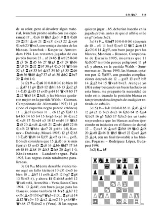 de su color, pero al devolver algún mate­
rial, lvanchuk pronto acaba con esa espe­
ranza) 17 ... tt:Jc6 18 �c5 .te3 19 .l::!. fl tt:Jd8
20 .l::!. f3 ! .t e6 2 1 .l::!. xe3 ! dxe3 22 .txe6
tt:Jxe6 23 �xe3, con ventaja decisiva de las
blancas, lvanchuk - Kasparov, Amster­
dam 1 994. Las restantes jugadas de esa
partida fueron: 23 ... a5 24 b5 .l::!.ac8 25 0-0-0
.l::!. c5 26 .l::!. d5 b6 27 � g3 .l::!. c7 28 � d6
.l::!. fc8 29 .l::!. d2 .l::!. b7 30 g4 tt:Jc5 31 �f6 h6
32 e5 .l::!. e8 33 h4 @ h7 34 h5 g5 35 .l::!. d6
.l::!. e6 36 �d8 @g7 37 a3 a4 38 @b2 .l::!. be7
39 .l::!. xb6 1-0.
3e12) 9 ... tt:Jc6 10 0-0-0 0-0 (o bien 10
... �d7 1 1 g4 .l::!. c8 12 @bl h6 13 �e2 g5
14 tt:Jf5 .txf5 1 5 exf5 gxf4 16 �xf4 b5 17
.l::!. d2 �a5 1 8 .l::!. hdl , y las blancas queda­
ron mejor en la partida Wahls - Gutman,
Campeonato de Alemania 1 997) 1 1 g4
(todo el esquema negro parece erróneo)
1 1 ... .td7 (o bien 1 1 ... e6 12 g5 tt:Jd7 1 3
h 4 b 5 1 4 h 5 b 4 1 5 hxg6 hxg6 1 6 tt:J ce2
ttJ xd4 17 ttJ xd4 e5 18 f5 exd4 19 �h3
.l::!. e8 20 .txd4 .txd4 21 .l::!. xd4 @f8 22 f6
tt:Jxf6 23 �h6+ @e7 24 gxf6+ 1 -0, Kor­
nev - Dubinsky, Moscú 1 995) 12 g5 tt:Jh5
1 3 tt:Jd5 �d8 14 tt:Jf5! .txf5 (a 14 ... gxf5,
Bi:insch considera que 1 5 .td3! es lo más
fuerte) 15 exf5 .l::!. c8 16 �b6 �d7 17 h4
e6 18 f6 .th8 19 .th3 .l::!. fe8 20 .tg4 1 -0,
K i n d e r m a n n - L a n d e n b e rgue , P u l a
1 995. Las negras están totalmente para­
lizadas.
3e13) 9 • • • bS (este deseable avance tie­
ne aquí un fallo táctico) 1 O e5 ! dxe5 (o
bien 10 ... .tb7 1 1 exf6 .txf3 12 fxg7 .l::!. g8
1 3 tt:J xf3 ±), y ahora 11 tt:JdxbS axb5 1 2
�xa8 exf4, Arencibia - Vera, Santa Clara
1 994, 1 3 �d4 ! , con buen juego para las
blancas, como también 11 fxeS �b7 1 2
exf6! �xf3 13 fxg7 �g3+ ( 1 3 ... .l::!. g8 ±) 1 4
� f2 � e 5 + 1 5 � e2 � xe2 1 6 gxh8� +
�xh8 1 7 tt:J dxe2 ± (Vera). Si las negras
6 14 �e? 1 1 1
quieren jugar ...b5, deberían hacerlo en la
jugada previa, antes de que el alfil se sitúe
en g7 (véase 3e2).
3e14) 9 ... tt:Jbd7 10 0-0-0 0-0 (después
de 10 ... e5, 1 1 fxe5 tt:Jxe5 12 �f2 .te6 13
.te2 0-0 14 .tg5 ! , con buen juego para las
blancas, Mannion - Rowson, Campeona­
to de Escocia 1 99 5 , mientras que 1 1
tt:Jdb5 ! ? también parece peligroso) 1 1 g4
e5, y ahora, en la partida Wahls - Sum­
mermatter, Berna 1995, las blancas opta­
ron por 12 tt:Jf5 !?, con grandes complica­
ciones después de 12 ... gxf5 13 exf5 b5 !
1 4 ii. g2 b4 1 5 �xa8 bxc3. Aunque yo
(JG) estoy buscando un buen hachazo en
esta línea, me pregunto la necesidad de
todo esto, cuando la posición blanca es
tan prometedora después de cualquier re­
tirada de caballo.
3e15) 9 . . . 0-0 10 0-0-0 b5 1 1 .td3 �b7
12 g4 e5 13 fxe5 dxe5 14 tt:Jb3 b4 15 tt:Ja4
tt:J bd7 1 6 g5 tt:J h5 1 7 tt:J bc5 (es un tanto
sorprendente que las blancas acaben ejer­
ciendo su iniciativa en el flanco de dama)
17 ... tt:J xc5 18 .txc5 .l::!. fb8 1 9 �e3 j¿f8
20 .txf8 .l::!.xf8 21 �c5 �xc5 22 tt:Jxc5 �c8
23 .tc4, con un final favorable a las blan­
cas, Fogarasi - Rodríguez López, Buda­
pest 1998.
3e2) 8 ... bS
 