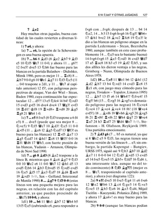 7 j¿e2
Hay muchas otras jugadas, buena can­
tidad de las cuales revierten a diversas lí­
neas:
1 ) 7 a4, y ahora:
la) 7 ... e6, la opción de la Schevenin­
gen es una buena apuesta.
lb) 7 • • . b6 8 j¿d3 (8 j¿e2 j¿b7 9 j¿f3
e5 10 ltJf5 W/c7 1 1 0-0, y ahora 1 1 ... g6? !
12 fxe5! dxe5 13 ltJh6 fue bueno para las
blancas en la partida Balashov - Didishko,
Minsk 1 986, pero es mejor 1 1 ... .l:!. c8) 8 ...
j¿b7 9 0-0 g6 10 W/el .§lg7 l l ltJf3 ltJc5 ( 1 1
... 0-0 traspone a 2d1 , y 1 1 ... Wic7 al capí­
tulo anterior) 1 2 f5 !, con peligrosas pers­
pectivas de ataque, Van der Wiel - Stean,
Baden 1 980, cuya continuación fue espec­
tacular: 1 2 ... d5?! 1 3 e5 ltJfe4 14 b4! ltJxd3
1 5 cxd3 gxf5 1 6 dxe4 dxe4 1 7 Wig3! exf3
1 8 n dl ! @ f8 1 9 n xd8+ n xd8 20 j¿g5
.l:!. g8 21 W/h4 1 -0.
le) 7 ... e5 8 fxe5 (8 ltJf3 traspone a 6 f4
e5) 8 ... dxe5 (puede que sea mejor 8 ...
ltJ xe5) 9 ltJf5 W/c7 1 0 j¿d3 ! ltJc5 1 1 0-0
.§lxf5 ( 1 1 ... j¿e6 12 j¿g5 ltJcd7 1 3 W/f3! es
bueno para las blancas) 1 2 .l:!. xf5 j¿e7 1 3
.§lg5 ltJcd7 1 4 @hl ! .l:!. c8 1 5 W/f3! 0-0 1 6
n f1 W/d6 17 W/h3, con fuerte presión de
las blancas, Yudasin - Arnason, Olimpia­
da de Novi Sad 1 990.
ld) 7 •.• g6 8 j¿d3 (8 .te2 traspone a la
línea B, mientras que 8 .tc4 ilg7 9 ltJf3
0-0 10 W/e2 e6 1 1 0-0 W/c7 12 @hl d5 1 3
exd5 ltJb6 14 .,tb3 ltJbxd5 15 ltJxd5 exd5
1 6 ltJe5 j¿f5 17 .te3 ltJd7 1 8 j¿d4 .l:!. ae8
19 j¿xd5 'h-'h, Sax - Gelfand, Interzonal
de Manila 1 990) 8 ... j¿g7 9 ltJf3 0-0 (estas
líneas son una pequeña mejora para las
negras, en relación con las del capítulo
anterior, ya que pueden prescindir de
...W/c7) 10 0-0, y ahora:
ldl ) 10 ... b6 1 1 W/el j¿b7 1 2 W/h4 b5
1 3 f5 ltJc5 (cubriendo e6, para responder a
6 14 lZJbd7 Y OTRAS JUGADAS 1 27
fxg6 con .. .fxg6; después de 1 3 ... b4 1 4
ltJe2, 1 4 ... b 3 1 5 fxg6 hxg6 1 6 ltJg5! W/b6+
1 7 @ h l bxc2 1 8 j¿xc2 n fc8 1 9 ltJc3 ! le
dio a las blancas un peligroso ataque en la
partida Ledermann - Stean, Beersheba
1980, aunque también en este caso proba­
blemente 14 ... ltJc5 sea lo bastante buena)
1 4 fxg6 fxg6 1 5 j¿e3 ltJxd3 16 cxd3 W/d7
1 7 a5 n ac8 1 8 h3 e5 1 9 j¿d2 ltJh5, y sus
dos alfiles les dieron ventaja a las negras,
Grinberg - Nunn, Olimpiada de Buenos
Aires 1 978.
ld2) 10 . • • ltJc5 1 1 W/el b6 12 @hl (12
j¿d2 j¿b7 13 b4 ltJ xd3 1 4 cxd3 .l:!. c8 1 5
.l:!. cl e6, con juego muy cómodo para las
negras, Tiviakov - Topalov, Linares 1 995)
1 2 ... j¿b7 1 3 f5 e6 1 4 W/h4 ! ? ltJfxe4! 1 5
ltJg5 ! h6 ( 1 5 . . . ltJxg5 16 j¿xg5 e s demasia­
do peligroso para las negras) 1 6 ltJcxe4
ltJ xe4 1 7 j¿ xe4 j¿ xe4 1 8 f6 ! ( 1 8 W/xe4
exf5!) 18 ... j¿xf6 19 W/xh6 j¿xg5 20 j¿xg5
f6 2 1 .l:!. xf6! .l:!. xf6 22 W/h4 @g7 23 W/xe4
.l:!. a7 24 h3 .l:!. af7 25 W/d4 W/e7 'h-'h, Ste­
fansson - H. Olafsson, Reykjavik 1 989.
Una partidita emocionante.
2) 7 j¿d3 g6 (7 ... b5 es natural, ya que
si 8 W/e2 e5 9 ltJf3, las negras tienen una
buena versión de las líneas 6 ... e5; sin em­
bargo, la partida Kapengut - Bangiev,
URSS 1 975, siguió así: 9 ltJb3 .§lb7 10 j¿d2
j¿e7 1 1 0-0-0 b4 1 2 ltJ d5 j¿xd5 1 3 exd5
a5 14 fxe5 ltJxe5 1 5 j¿b5+ ltJfd7 16 ltJd4 ±,
una interesante idea, aunque no del to­
do convincente) 8 ltJf3 j¿g7?! (mejor es
8 ... Wic7, trasponiendo al capítulo ante­
rior), y ahora (ver diagrama 122):
2a) 9 e5! dxe5 10 fxe5 ltJg4 1 1 e6 fxe6
1 2 W/ e2 W/ b6 1 3 j¿ c4 ltJ ge5 1 4 ltJ xe5
ltJxe5 15 j¿b3 ltJc6 16 j¿e3 ltJd4, Mijail
Tseitlin - Kuczynski, Polanica Zdroj 1989,
y ahora 1 7 it.a4+! es muy bueno para las
blancas.
2b) 9 0-0 (aunque las blancas podían
 