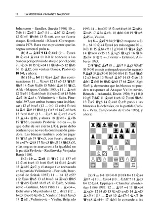 1 2 LA MODERNA VARIANTE NAJDORF
Johansson - Sandler, Suecia 1 990) 10 ...
ll:lf6 1 1 ll el ! ? .1i.e7 ( 1 1 ... .1i.b7 12 ii.xe6)
1 2 ltJ b6! 'i/Vxb6 1 3 ltJ xe6, con un fuerte
ataque, Konikowski - Klusek, Correspon­
dencia 1975. Rara vez es prudente que las
negras tomen el peón e.
lb) 8 ... iLb7 9 f4 ll:lbd7 (9 ... ll:lxe4
10 ll:lxe4 ii. xe4 1 1 0-0 le concede a las
blancas perspectivas de ataque por el peón;
9 ... ll:lc6 10 f5! ll:lxd4 1 1 'i/Vxd4 e5 12 'i/Vd3
h6 13 iLf2, con ventaja blanca, Pavlovic)
10 0-0, y ahora:
lbl) 10 ... b4 1 1 ll:la4 .1i.e7 (las conti­
nuaciones 1 1 ... ll:lxe4 1 2 f5 e5 13 'i/Vh5 !
'i/Ve7 1 4 ll:le6 ll:ldf6 1 5 ll:lb6! ii.c6 1 6 'i/Ve2,
Afek - Magem, Calella 1985, y 1 1 ... iLxe4
12 f5 e5 1 3 ll:le6! fxe6 14 fxe6 ll:lb8 1 5 ll:lb6
.1i.e7 1 6 ii.a4+, Velimirovic - Suba, Pine­
rolo 1 987, son ambas buenas para las blan­
cas) 1 2 c3 bxc3 ( 1 2 ... 0-0 1 3 cxb4 ll:lxe4
14 llcl llc8 15 'i/Vd3 t) 13 f5 e5 14 ll:le6 fxe6
1 5 fxe6 0-0! ( 1 5 . . . ll:lc5 1 6 ll:lxc5 dxc5
17 iLa4+ @ f8, y ahora 1 8 l:t xf6+ iLxf6
1 9 'i/Vb3 ! , cuando Pavlovic indica +-, lo
que debe de ser cierto (JG), pero debo
confesar que no veo la continuación gana­
dora. Las blancas también podrían jugar
1 8 'i/Vh5 g6 19 'i/Vxe5, con fuerte ataque)
16 exd7+ @h8 17 ll:lxc3 'i/Vxd7 18 'i/Vd3 a5!,
y las negras se acercaron a la igualdad en
la partida Pavlovic - Rashkovsky, Vrnjacka
Banja 1 988.
l b2) 10 ... l:l c8 l l 'i/Ve2 ( 1 1 f5 ? e5
12 ll:le6 fxe6 1 3 fxe6 ll:lc5 14 ll:ld5 ii.xd5
15 iLxd5 iLe7, y el ataque fue rechazado
en la partida Velimirovic - Portisch, Inter­
zonal de Szirak 1 987) 1 1 ... b4 1 2 e5 ! ?
( 1 2 ll:la4 'i/Va5 1 3 a3 bxa3 1 4 l:t xa3 'i/Vh5
15 'i/Vxh5 ll:lxh5 16 f5 e5 17 ll:le6!, Velimi­
rovic - Gutman, Metz 1988, 1 7 ... ii.xe4 oo ,
Beliavsky y Mijalchishin) 12 ... dxe5 (12 ...
bxc3 1 3 exf6 ll:lxf6 t. Vaulin) 13 fxe5 ll:lxe5
14 ll adl , Velimirovic - Vaulin, Belgrado
1 993, 14 ... bxc3!? 15 ll:lxe6 fxe6 16 l:l xd8+
l:l xd8 1 7 iLf4 iLc5+ 18 @hl 0-0 19 'i/Vxe5
iLd5 oo, Vaulin.
le) 8 ... ii.e7 9 f4 (9 'i/Ve2 traspone a 2)
9 ... b4 10 ll:la4 ll:lxe4 (es más seguro 10 ...
0-0) 11 f5 ii.h4+?! 12 g3 0-0 1 3 'i/Vg4 iLg5
1 4 'i/Vxe4 exf5 1 5 ii. xg5 'i/Vxg5 1 6 'i/Vf4
ll e8+ 17 @f2 +-, Forster - Eriksson, Am­
beres 1993.
2) 8 'i/Ve2 iLe7 (8 ... ii.b7 9 ii.g5 ll:lbd7
10 0-0-0 es más arriesgado para las negras)
9 iLgS (9 ii.e3 0-0 10 0-0-0 b4 11 ll:la4 'i/Va5
1 2 c3 bxc3 1 3 ll:lxc3 ii.b7 14 f3 ll:lc6 15
@bl ll ab8 16 'i/Vd2 @h8 17 h4 l:l fc8 18 g4
ll:le5 :¡:, demuestra que las blancas no pue­
den trasponer al Ataque Velimirovic,
Bonsch - Adamski, Decin 1 976; 9 g4 0-0
1 0 g5 ll:lfd7 1 1 iLxe6 fxe6 12 ll:lxe6 'i/Ve8!
1 3 ll:lc7 'i/Vg6 14 ll:lxa8 ll:le5 ! puso a las
blancas a la defensiva, en la partida Cues­
ta - Vera, Campeonato de Cuba 1 985), y
ahora:
2a) 9 ... 0-0 10 0-0-0 (10 f4 b4 1 1 ll:la4
ii.b7 = ) 1 0 ... ll:lxe4 (10 ... ll:lfd7!? 1 1 ii.e3
b4 12 ll:la4, Eppinger - Chandler, Bundes­
liga 1 986- 1 987, 1 2 . . . iL b7 oo ) 1 1 'i/Vxe4
ii.xg5+ 12 f4 d5 13 ll:lxd5 exd5 14 ii.xd5
ii.xf4+! (14 ... l:l e8 1 5 ii.xf7+! @xf7 16
'i/Vxa8 ii. xf4+ 17 @bl le concede a las
 