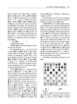 llJxe4 17 �b5+!? (17 �xe4 �c5+ 18 @hl
'l:!fxdl 1 9 l:l. axdl f6 = ) 17 ... axbS 18 'l:!fxd5
�c5+ 1 9 n f2 (obviamente, no 1 9 @ h l
lLi g3 + ! ) 1 9 . . . � xf2+ 2 0 @ fl llJ xg5 2 1
'l:!fxe5+ @f8 22 'l:!fd6+ @g8 23 'l:!fd8+ @h7
24 'l:!Vxg5, y las blancas tienen excelente
posibilidades de ataque. Sin embargo, las
negras disponen de la sorprendente juga­
da 17 ... �d7!, cuando la continuación 18
'l:!fxd5 �c5+ 19 'l:!fxc5 (19 l:l. f2 �xf2+ 20
@fl �xb5+ 21 c4 �c6 es bueno para las
negras) 19 ... llJxc5 20 �xd7+ llJxd7, se­
guido de ...f6 debería acercar las negras a
la igualdad.
10 l:l. bl
Las alternativas son:
1) 10 fS �d7 y ahora las blancas tienen
una nueva elección:
l a) 11 a4 �c6 ( 1 1 ... a5 12 b3 íL e7
1 3 � e3 'l:!Vb4 1 4 'l:!fd2 l:l. c8 1 5 l:l. cl íL c6
16 �f3 �d8 17 0-0 �b6 =, loseliani - Ale­
xandria, Candidatas, Tbilisi 1 981 , 7, fue
muy similar) 12 �f3 a5 13 b3 Íl..e7 14 j¿e3
'l:!Vb4 15 'l:!fd2 (15 j¿d2 'l:!Vb6 16 �e3 'l:!Vb4
1 7 � d2 1/,- 1/,, Adorján - Tal, Hastings
1972-1 973) 15 ... j¿d8 16 0-0 �b6, con po­
sición equilibrada, Tal - Quinteros, Inter­
zonal de Leningrado 1973.
1b) 11 n bl j¿c6 ( 1 1 ... lLia4 12 llJxa4
j¿ xa4 1 3 'l:!fd3 h5 ! ? 1 4 j¿ e3 'l:!Vc7 1 5 c4
�c6 16 j¿f3 b5 fue una solución efectiva
a los problemas de las negras, en la parti­
da Beliavsky - Savon, Sujumi 1 972) 1 2
j¿f3 (12 j¿e3 debe contestarse con 12 ...
'l:!fd8! 1 3 �f3 h5 +, antes que con 1 2 ...
'lW c7 1 3 lLi d5 � xd5 1 4 exd5 b5 1 5 0-0
� e7 16 'l:!fd2 0-0 [ 1 6 . . . n b8! = , ] 17 c4
bxc4 18 l:I. fcl ;!;, Penrose - Nunn, Campeo­
nato Británico 1979) 12 ... �e7 (12 ... 'l:!fc7
13 0-0 b5 14 a3 j¿e7 15 'l:!fe2 'l:!Vb7 16 l:l. dl
0-0 +, Filipowicz - Quinteros, Polanica
Zdroj 1977) 13 �e3 'l:!fc7 14 0-0 b5 15 �g5
lLi cd7 1 6 a3 a5 1 7 'l:!fd2 0-0 1 8 @ h l h6!
6 f4 tLlbd7 Y OTRAS JUGADAS 1 31
1 9 j¿e3 l:l. fc8 +, F. Olafsson - Quinteros,
Lanzarote 1 974.
El problema con 10 f5 es que aunque
bloquea el alfil de c8, también reduce el
campo de acción del caballo de g3.
2) lO fxeS?! dxe5 l l l:l. bl j¿e6! (ahora
que las blancas no tienen la posibilidad de
jugar f5, las negras pueden desarrollar su
alfil por la mejor casilla de e6, en contraste
con la línea principal, donde salía por d7)
12 Íl..e3 'l:!Vc6 13 0-0 llJcxe4 14 �f3 �c5 15
lLi gxe4 j¿xe3+ 1 6 @ h l lLi xe4 17 j¿xe4
'l:!fc5 1 8 j¿ d5 ! (poniendo en marcha un
ejercicio de reducción de daños) 18 ... 0-0
(las negras no quieren, desde luego, impli­
carse e n l a continuación 1 8 . . . n d8
19 �xe6 l:l. xdl 20 j¿xf7+ @e7 21 l:l. bxdl)
19 �xe6 fxe6 20 'l:!Vg4 'l:!Vc6 21 'l:!Ve4 j¿d4
22 'l:!fxc6 bxc6 23 lLi e4 �xb2 24 .l:!. xf8+
l:l. xf8 25 g3 j¿d4 26 @g2 h6 1h-1h, Adams ­
Howell, Dublín 1 991. Los dos peones ex­
tra de las negras son inocuos. ·
Volvamos a la posición después de 10
l:l. bl .
10 ... j¿d7
O bien:
1 ) 10 ... �e7 1 1 fxe5 ( 1 1 j¿e3 exf4 12
j¿xf4 llJcxe4! 13 llJgxe4 llJxe4 14 llJxe4
'l:!Vb4+, y ahora 1 5 llJ c3? 'l:!fxf4 1 6 lLi d5
 