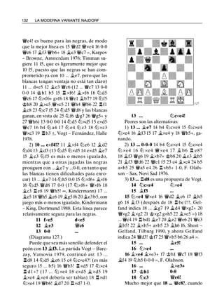 1 32 LA MODERNA VARIANTE NAJDORF
'ife4! es bueno para las negras, de modo
que la mejor línea es 15 'ifd2 'ifxe4 16 0-0
'ifc6 17 �f3 'ifb6+ 18 �e3 'ifc7 = , Karpov
- Browne, Amsterdam 1976; Timman su­
giere 1 1 f5, que es ligeramente mejor que
10 f5, puesto que las negras se han com­
prometido ya con 10 ... �e7, pero que las
blancas tengan ventaja no está tan claro)
1 1 ... dxe5 12 �e3 'ifc6 (12 ... 'ifc7 13 0-0
0-0 14 @ h l b5 15 l:t xf6! �xf6 1 6 lt::l d5
'ifc6 17 lt::lxf6+ gxf6 18 'ifel �b7? 19 lt::lf5
@h8 20 �xc5 'ifxc5 21 'ifh4 'ifb6 22 n n
�c8 23 lt::le7 f5 24 lt::ld5 'ifd8 y las blancas
ganan, en vista de 25 lt::lf6 @g7 26 'ifg5+ y
27 'ifh6) 13 0-0 0-0 14 lt::ld5 lt::lxd5 15 exd5
'ifc7 16 b4 lt::l a4 1 7 lt::l e4 lt::l c3 1 8 lt::l xc3
'ifxc3 19 l:t b3 ±, Vogt - Fernández, Halle
1978.
2) 10 • • • exf4!? 1 1 �xf4 lt::le6 12 �d2
lt::ld4 13 jt_d3 (13 lt::ld5 lt::lxd5 14 exd5 �e7
15 jt_c3 lt::l f5 es más o menos igualado,
mientras que a otras jugadas las negras
prosiguen con ...�e7 y ...0-0, en tanto que
las blancas tienen dificultades para enro­
car) 13 ... �e7 14 lt::lh5 0-0 15 lt::lxf6+ �xf6
16 lt::ld5 'ifd8 17 0-0 (17 lt::lxf6+ 'ifxf6 18
�c3 l:t e8 19 'ifh5! = , Kindermann) 17 ...
jt_e5 18 'ifb5 �e6 19 �g5 f6 20 �e3 b5, con
juego más o menos igualado, Kindermann
- King, Dortmund 1988. Esta línea parece
relativamente segura para las negras.
11 fxe5 dxe5
U �e3 'ifc6
13 0-0
(Diagrama 127.)
Puede que sea más sencillo defender el
peón con 13 jtJ3. La partida Vogt - Barc­
za y, Varsovia 1 979, continuó así: 1 3 . . .
l:td8 1 4 lt::ld5 �e6 15 c4 lt::lcxe4?! (es más
seguro 15 ... b5) 16 'ifb3! l:t xd5 17 lt::lxe4
n d 1 +? ( 1 7 . . . ltJ xe4 1 8 cxd5 � xd5 1 9
i.xe4 �xe4 debería ser tablas) 18 l:t xdl
lt::lxe4 19 'ifb6! �d7 20 l:t xd7 1 -0.
127
13 ... lt::lcxe4!
Peores son las alternativas:
1 ) 13 • • • �e7 14 b4 lt::lcxe4 15 lt::lcxe4
lt::lxe4 16 i.f3 f5 17 jt_xe4 y 18 'ifh5+, ga­
nando.
2) 13 ... 0-0-0 14 b4 lt::lcxe4 15 lt::lcxe4
lt::l xe4 1 6 lt::l xe4 'if xe4 1 7 jt_ b6 l:t e8?
18 jt_f3 'ifg6 19 �xb7+ @b8 20 �e3 �b5
21 �f3 'ifd6 22 'ifel f5 23 c4 �xc4 24 b5
axb5 25 'ifa5 e4 26 l:t xb5+ 1-0, F. Olafs­
son - Sax, Novi Sad 1976.
3) 13 ... l:td8 es una propuesta de Vogt.
14 lt::lcxe4 lt::lxe4
15 .tf3
15 lt::lxe4 'ifxe4 16 'ifd2 �c6 17 �h5
g6 18 �f3 (después de 18 l:t be l ! ?, Gel­
fand indica 18 ... .tg7 19 �d4 'ifxg2+ 20
'ifxg2 jg_xg2 21 @xg2 gxh5 22 �xe5 = ) 18
... 'ifc4 19 n bdl �e7 20 jg_e2 'ife6 21 'ifc3
�b5! 22 jg_xb5+ axb5 23 jt_h6 f6, Short -
Gelfand, Tilburg 1990, y ahora Gelfand
indica 24 'ifd3! @f7 25 'ifxb5 b6 26 a4 = .
15 ... �c5!
16 lt::lxe4
16 .txe4 jg_xe3+ 17 @hl 'ifc7 18 'iff3
�f4 19 lt::lh5 0-0-0 = , F. Olafsson.
16 �xe3+
17 @hl 0-0
18 lt::lc3 'ife6!
Mucho mejor que 18 ••• 'ifc8?, cuando
 