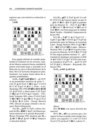 1 46 LA MODERNA VARIANTE NAJDORF
sugieren que esta intuitiva evaluación es
correcta.
3) 8 f4
Esta jugada disfrutó de notable popu­
laridad al comienzo de los noventa, cuan­
do las blancas sumaron buena cantidad de
puntos enrocando largo y atacando en el
flanco de rey, pero el descubrimiento de la
línea 3bl l) la ha hecho desaparecer prác­
ticamente. Las negras tienen ahora las si­
guientes posibilidades:
3a) 8 ••• lt.Jg4 9 il..d2 'ir'b6 (9 ... g6 10 f5!
es un prometedor sacrificio de peón; 9 ...
exf4 10 il..xf4 tt.Jc6 11 'ir'd2 �e7 12 0-0-0
h6 13 h3 lt.J ge5 1 4 'ottb l t, Glek - Lutz,
Bundesliga 1991-1992) 10 'ir't3 exf4 11 'ir'xf4!
( 1 1 il..xf4 tt.Jd7, y ahora tanto 12 h3 lt.Jge5
13 'ir'g3 g6 14 0-0-0 �g7, Gipslis - Vito­
linsh, Yurmala 1985, como 12 0-0-0 tt.Jde5
13 'ir'e2 'ir'f2! 14 �g3 'ir'xe2 15 �xe2 tt.Je3
1 6 l::t dgl l::t c8, Lékó - Stangl, Munich
1992, ofrecen un juego cómodo a las ne­
gras). Nueva bifurcación:
3al) 11 • • • il..e7? 12 lt.Jd5, y ahora, des­
pués de 12 • • • 'ir'd8 13 il..a5! , las blancas ga­
naron material en la partida Kuczynski -
Renet, Groninga 1992, mientras que 12 ...
�xd5 13 'if'xg4 �xb3 14 'ir'xg7 tampoco
es una gran mejora.
3a2) 11 ... g6?! 12 lt.Jd5 il..xd5 13 exd5
h5 14 h3 (14 il..c3 parece mejor, ya que 14
... il..h6 15 'ir'e4+ 'ottf8 16 il..d4 es ganador
para las blancas) 14 ... lt.Je5 15 il..a5 'ir'a7
1 6 'if'f6 b6 1 7 'if'xh8 bxa5 1 8 'ir'f6 a4 1 9
lt.Jd2 'ir'd4!, con buen juego por la calidad,
Mark Tseitlin - Grünfeld, Campeonato de
Israel 1992.
3a3) 11 • • • tt.Jd7 1 2 �e2 tt.J ge5 (12 ...
lt.Jgf6 13 �e3 'ir'c7 14 0-0-0 il..e7 15 g4! fue
prometedor para las blancas en la partida
Lékó - Stangl, Nettetal 1992) 13 il..e3 'ir'c7
(13 ... 'ir'd8 14 0-0-0 'ir'f6, Lanka - Moiseev,
Nettetal 1992, 15 g3! 'if'xf4 16 gxf4 es bue­
no para las blancas) 14 0-0-0 l::t c8 15 lt.Jd4
b5 (las negras podrían intentar 15 ... g6!?,
tratando de desplegar activamente el alfil)
16 'ottbl lt.Jf6 17 a3 il..e7 18 lt.Jf5 (vale la pe­
na considerar 18 g4!?) 18 ... �xf5 19 exf5
0-0 20 il..d4 ;!;, Brunner - Kuczynski, De­
brecen 1992.
3b) 8 ••• exf4 9 il..xf4 lt.Jc6
Ahora:
3bl ) 10 'ir'd2, con nueva división del
material:
3bl l ) 10 • • • d5! ( ¡ es curioso que a las
negras les haya costado tanto tiempo des­
cubrir esta jugada ! ) 1 1 exd5 ( 1 1 0-0-0
tt.Jxe4 12 tt.Jxe4 dxe4 13 'ir'e3, y ahora 13 ...
 
