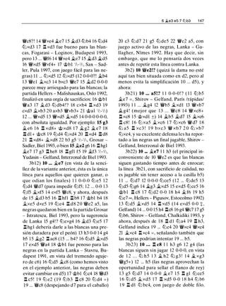 'ir'c8?! 14 'ifxe4 ii.e7 1 5 ii.d3 lt::lb4 1 6 lt::ld4
lt::lxd3 17 l:t xd3 fue bueno para las blan­
cas, Fogarasi - Loginov, Budapest 1 993,
pero 13 ... 'it'f6 14 'ifxe4 ii.e7 15 it..d3 �d5
16 'ifxd5 'ifxf4+ 17 @bl 1h-1h, Sax - Sad­
ler, Pula 1 997, con juego fácil para las ne­
gras) 1 1 ... lt::lxd5 12 lt::lxd5 (12 0-0-0?! it..b4
1 3 'it'el ii.xc3 1 4 bxc3 'ir'e7 1 5 it..d2 0-0-0
parece muy arriesgado para las blancas; la
partida Hellers - Malishauskas, Oslo 1992,
finalizó en una orgía de sacrificios: 1 6 @bl
'it'a3 17 ii.d3 lt::l db4 ! ? 18 cxb4 l:t xd3 19
cxd3 ii.xb3 20 axb3 'ifxb3+ 21 @al 1h-1h)
12 ... 'ifxd5 1 3 'ifxd5 it..xd5 14 0-0-0 0-0-0,
con absoluta igualdad. Por ejemplo: 15 g3
ii. e6 1 6 l:t xd8+ @ xd8 1 7 it.. g2 ii. e7 1 8
l:t dl+ @c8 1 9 lt::ld4 lt::lxd4 20 l:t xd4 l:t d8
21 l:t xd8+ it..xd8 22 b3 g5 1h-1!,, Grosar -
Sadler, Biel 1993, o bien 15 ii.e2 g6 1 6 l:thgl
ii.e7 17 g3 l:the8 18 l:tgfl f5 19 �f3 1h-1h,
Yudasin - Gelfand, Interzonal de Biel 1993.
3bl2) 10 ... �e7 (en vista de la senci­
llez de la variante anterior, ésta es la única
línea para aquellos que quieren ganar, o
que odian los finales) 1 1 0-0-0 lt::l e5 1 2
lt::ld4 'it'd7 (para impedir lt::lf5; 12 ... 0-0 1 3
lt::lf5 it..xf5 1 4 exf5 'it'c8, y ahora, después
de 1 5 �d3 b5 1 6 l:t hfl l:t b8 1 7 @bl b4 18
ii.xe5 dxe5 19 lt::le4 l:t d8 20 'it'e2 a5, las
negras quedaron bien en la partida Grosar
- lstratescu, Biel 1993, pero la sugerencia
de Lanka 15 g4! ? lt::lexg4 1 6 ii.d3 lt::le5 17
l:t hgl debería darle a las blancas una pre­
sión duradera por el peón) 13 h3 0-0 1 4 g4
b5 15 ii.g2 l:t ac8 (15 ... b4? 1 6 lt::ld5 �xd5
1 7 exd5 'ir'a4 18 @bl fue penoso para las
negras en la partida Lanka - Stavru, Bu­
dapest 1991 , en vista del tremendo aguje­
ro de c6) 16 lt::ld5 it..c8 (como hemos visto
en el ejemplo anterior, las negras deben
evitar cambiar en d5) 17 @bl lt::lc4 18 'it'd3
l:t c5 ! 1 9 lt::l e2 ( 1 9 lt::lb3 l:t c8 20 lt::l d4 =)
19 ... 'it'c8 (despejando d7 para el caballo)
6 �e3 es 7 lZ:lb3 1 47
20 c3 lt::l d7 21 g5 lt::l de5 22 'ir'c2 a5, con
juego activo de las negras, Lanka - Ga­
llagher, Nimes 1 992. Hay que decir, sin
embargo, que me lo pensaría dos veces
antes de repetir esta línea contra Lanka.
3b2) 10 'ife2!? (quizá la dama no esté
aquí tan bien situada como en d2, pero al
menos evita la simplificación 1 0 ... d5), y
ahora:
3b2 1 ) 10 • • • aS! ? 1 1 0-0-0! ? ( 1 1 lt::l b5
ii.e7 =, Shirov - Gelfand, París /rápidas/
1 993) 1 1 ... it..g4 12 'it'b5 �xdl 13 'ifxb7
ii. g4 ! (mejor que 1 3 . . . 'it'c8 1 4 'it'xc8+
l:t xc8 1 5 @xdl ±) 14 ii.b5 ii.d7 15 it..xc6
l:t c8! 1 6 lt::l xa5 ii. xc6 1 7 ltJ xc6 'iVd7 1 8
lt::l a5 l:t xc3 ! 1 9 bxc3 'it' xb7 2 0 lt::l xb7
lt::lxe4, y su excelente defensa les ha repor­
tado a las negras un final jugable, Shirov -
Gelfand, Interzonal de Biel 1993.
3b22) 10 ••• �e7 1 1 h3 (el principal in­
conveniente de 10 'ir'e2 es que las blancas
siguen gastando tiempo antes de enrocar;
la línea 3b2l , con sacrificio de calidad, no
es jugable sin tener acceso a la casilla b5)
1 1 ... lt::ld7 12 0-0-0 lt::lce5 ( 1 2 ... lt::lde5 13
lt::ld5 lt::lg6 14 �g3 �xd5 15 exd5 lt::lce5 16
@bl l:t c8 1 7 lt::l d2 0-0 1 8 h4 ii. f6 19 h5
lt::le7 = , Hellers - Pigusov, Estocolmo 1992)
1 3 lt::l d5 �xd5 1 4 l:t xd5 ( 1 4 exd5 0-0 +.
Gelfand) 14 ... 0-0 15 h4 l:tc8 16 g4 'ir'c7 17 g5
lt::lb6, Shirov - Gelfand, Chalkidiki 1 993, y
ahora, después de 1 8 l:t d l lt::la4 1 9 l:t h3,
Gelfand indica 1 9 ... lt::lc4 20 'ifxc4 'it'xc4
21 �xc4 l:t xc4 =, señalando también que
las negras podrían intentar 1 9 ... b5.
3b23) 10 • • • l:t c8 1 1 h3 g6 1 2 g4 (las
blancas siguen sin jugar 12 0-0-0, en vista
de 1 2 . . . lt::l h5 1 3 ii. h2 lt::l g3 ! 1 4 � xg3
°ifg5+) 12 ... h5 (las negras aprovechan la
oportunidad para sellar el flanco de rey)
1 3 g5 lt::l d7 1 4 0-0-0 Ji... e7 1 5 l:t gl ltJ ce5
1 6 ltJ d5 Ji...xd5 1 7 l:t xd5 0-0 1 8 h4 ltJ b6
1 9 l:t d 1 ltJ bc4, con juego de doble filo,
 