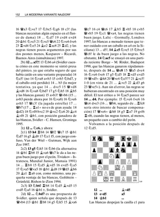 1 52 LA MODERNA VARIANTE NAJDORF
16 �a3 Cjjxe7 17 Cjj bc5 Cjj g6 18 c3! (las
blancas necesitan algún espacio en el flan­
co de dama) 1 8 . . . Cjj d7 1 9 cxd4 exd4
20 c;i;bl Cjjxc5 21 Cjjxc5 �c6 22 Cjjxe6 fxe6
23 l:txd4 Cjje5 24 �e2 l:l ac8 25 l:t d2, y las
negras tienen pocos argumentos por sus
dos peones menos, Kasparov - Ricardi,
Buenos Aires (simultáneas) 1997.
2b) 12 ... a5?! 13 t¡jb6 a4 (Svidler cuen­
ta cómo en este momento se sintió presa
del pánico, ya que estaba seguro de que
había caído en una variante preparada) 14
Cjjc5! (no 14 Cjjxa8 axb3 15 cxb3 Cjjbd7, y
el caballo está perdido) 14 ... b3 (la mejor
tentativa, ya que 1 4 . . . dxc5 1 5 � xd8
�xd8 16 Cjjxa8 Cjjbd7 17 g5 Cjjh5 18 �b5
y las blancas ganan) 15 axb3! �xb6 (15 ...
axb3 pierde ahora por 16 Cjjxa8) 16 Cjjxe6
axb3 1 7 �c3 ! (la jugada estrella) 1 7 . . .
�b7 ( 1 7 ... l:l al + no e s de gran ayuda: 1 8
@d2) 18 Cjjxf8 bxc2 19 @xc2 Cjjc6 20 �c4
�xf8 21 @b 1 , con posición ganadora de
las blancas, Svidler - C. Hansen, Groninga
1995.
2c) U ... Cjjc6, y ahora:
2cl ) 13 h4 n b8 14 �f2 �c7 15 @ b l
Cjjd7 1 6 g5 �d8 17 Cjjcl f5, con juego con­
fuso, Van der Wiel - Gutman, Wijk aan
Zee 1987.
2c2) 13 g5 Cjjh5 14 Cjjb6 (la alternativa
14 @bl l:t b8 15 �xa6 �c7 le da a las ne­
gras buen juego por el peón, Tiviakov - ls­
tratescu, Mundial Junior, Mamaia 1991)
14 ... l:l b8 1 5 Cjj d5 �xd5 16 exd5 Cjj a5
17 Cjjxa5 �xa5 18 @bl �d8 19 �d3 �b6
20 �el .ll a8 con, como mínimo, una pe­
queña ventaja de las blancas, Gofshtein -
Grünfeld, Rishon-le-Zion 1994.
2c3) 13 Cjjb6! .ll b8 1 4 Cjj d5 �xd5 15
exd5 Cjja5 16 @bl ±, Svidler.
2d) 12 ... Cjj bd7 es una propuesta de
Svidler. quien señala que después de 13
�xb4 (13 @bl .l:!. b8 14 g5 Cjjh5 15 �xa6
�c7 1 6 c4 �c6 1 7 �b5 .ll xb5 1 8 cxb5
�xb5 1 9 Cjj cl �xa4, las negras tienen
buen juego, Lalic - Gormally, Londres
1997; las blancas a menudo tienen que te­
ner cuidado con un caballo en a4 en la Si­
ciliana) 13 ... d5 !, 14 �c5 Cjjxc5 15 Cjjbxc5
�c8! le da buen juego a las negras. No
obstante, 14 Cjjac5 se ensayó en una parti­
da reciente Borge - M. Roder, Budapest
1998, que las blancas ganaron rápidamen­
te, después de 14 . .. �c8 1 5 �a5 dxe4
16 t¡j xe6 fxe6 17 g5 t¡j d5 18 .ll xd5 exd5
19 �xd5+ @h8 20 �xe4 Cjjc5?? 21 �xc5!
1 -0 (en vista de 21 ... �xc5 22 � d3 g6
23 �xe5+). Aun sin el error, las negras se
hubieran encontrado en una posición muy
difícil. El test crítico a 14 Cjjac5 parece ser
14 ... d4. Por ejemplo: 15 Cjj xe6 fxe6 16
�c4 dxe3 (16 ... �b6, seguido de ... l::tfc8
sería otro intento de buscar compensa­
ción) 17 �xe6+ @h8 18 g5 .ll a7 19 gxf6
n xf6, cuando las negras tienen, al menos,
un pequeño caos a cambio del peón.
Volvamos a la posición después de
1 2 Cjj d5.
12
13 exd5
14 @bl
�xd5
a5
Las blancas despejan la casilla el para
 