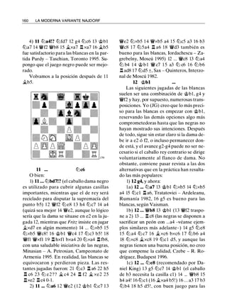 1 60 LA MODERNA VARIANTE NAJDORF
4) 11 lba4!? lbfd7 12 g4 lbc6 13 @bl
lba7 14 'lWf2 'lWb8 15 !/i.xa7 .l:!. xa7 16 !/i.b5
fue satisfactorio para las blancas en la par­
tida Purdy - Taschian, Toronto 1 995. Su­
pongo que el juego negro puede ser mejo­
rado.
Volvamos a la posición después de 1 1
!/i.b5.
11 lbc6
O bien:
1) 11 . . . lbbd7!? (el caballo dama negro
es utilizado para cubrir algunas casillas
importantes, mientras que el de rey será
reciclado para disputar la supremacía del
punto b5) 1 2 'lWf2 lb e8 1 3 h4 lbc7 14 a4
(quizá sea mejor 14 'lWe2, aunque lo lógico
sería que la dama se situase en e2 en la ju­
gada 12, mientras que Fritz insiste en jugar
!/i.xd7 en algún momento) 14 ... lbxb5 15
lbxb5 'lWc8! 1 6 @bl 'lWc4 17 lbc3 b5 ! 1 8
'lWfl 'lWxfl 1 9 ll hxfl bxa4 20 lbxa4 .ll fb8,
con una saludable iniciativa de las negras,
Minasian - A Petrosian, Campeonato de
Armenia 1995. En realidad, las blancas se
equivocaron y perdieron pieza. Las res­
tantes jugadas fueron: 21 lbc3 ll a6 22 h5
ll c6 23 lb e2?? Ji. c4 24 ll f2 Ji. xe2 25
.llxe2 ll c4 0-1 .
2) 11 ... lba6 1 2 'lWe2 ( 1 2 @bl lbc7 1 3
'lWe2 lbxb5 1 4 'lWxb5 a4 1 5 lbc5 a3 16 b3
'lWc8 1 7 lb5a4 ll a6 1 8 'lWd3 también es
bueno para las blancas, Iordachescu - Za­
grebelny, Moscú 1995) 12 ... 'lWc8 13 lba4
lb b4 1 4 @ b 1 'lW c7 1 5 a3 lb c6 1 6 lb b6
ll ad8 17 lbd5 ±, Sax - Quinteros, Interzo­
nal de Moscú 1 982.
12 @bl
Las siguientes jugadas de las blancas
suelen ser una combinación de @bl, g4 y
'lWf2 y hay, por supuesto, numerosas trans­
posiciones. Yo (JG) creo que lo más preci­
so para las blancas es empezar con @bl ,
reservando las demás opciones algo más
comprometedoras hasta que las negras no
hayan mostrado sus intenciones. Después
de todo, sigue sin estar claro si la dama de­
be ir a e2 ó f2, o incluso permanecer don­
de está, y el avance g2-g4 puede no ser ne­
cesario si el caballo rey contrario se dirige
voluntariamente al flanco de dama. No
obstante, conviene pasar revista a las dos
alternativas que en la práctica han resulta­
do las más populares:
1) 12 g4, y ahora:
l a) 12 ... lba7 13 @bl lbxb5 14 lbxb5
a4 15 lbcl Jl a6, Tratatovici - Ardeleanu,
Rumanía 1 982, 1 6 g5 es bueno para las
blancas, según Vaisman.
l b) 12 . . . 'lWb8 13 @bl (13 'lWf2 traspo-
ne a 2) 13 ... .l:!. c8 (las negras se disponen a
sacrificar un peón con ...a4 -véanse ejem­
plos similares más adelante-) 14 g5 lbe8
1 5 lb a4 lb c7 1 6 !/i.xc6 bxc6 1 7 lb b6 a4
18 lbxc8 !/i.xc8 1 9 lbc 1 d5, y aunque las
negras tienen una buena posición, no creo
que compense la calidad, Czebe - R. Ro­
dríguez, Budapest 1996.
l e) 12 ... lbe8 (recomendado por Da­
niel King) 1 3 g5 lbc7 14 @bl (el caballo
de b3 necesita la casilla c1 ) 14 ... 'lWb8 15
h4 a4! 16 lbcl (16 !/i.xa4 b5! ) 16 ... a3 17 b3
lbb4 1 8 h5 d5 ! , con buen juego para las
 