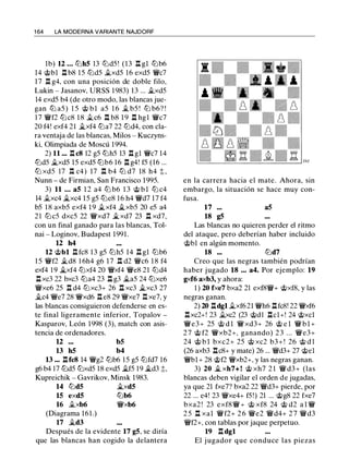 1 64 LA MODERNA VARIANTE NAJDORF
lb) 12 ... ltJhS 13 ltJd5 ! (13 .!d. gl ltJb6
14 @bl .Id. b8 15 ltJdS ii.xd5 16 exd5 W!/c7
17 n g4, con una posición de doble filo,
Lukin - Jasanov, URSS 1983) 13 ... �xd5
14 exd5 b4 (de otro modo, las blancas jue­
gan ltJ a5 ) 1 5 @ bl a5 1 6 � b5 ! ltJ b6? !
1 7 W!/f2 ltJc8 1 8 .1i.c6 .!d. b8 1 9 .!d. hgl W!/c7
20 f4! exf4 21 �xf4 ltJa7 22 ltJd4, con cla­
ra ventaja de las blancas, Milos - Kuczyns­
ki. Olimpiada de Moscú 1994.
2) 11 ... .Id. es 12 g5 ltJh5 13 .!d. gl W!/c7 14
ltJdS �xd5 15 exd5 ltJb6 16 .!d. g4! f5 (16 ...
ltJ xdS 17 .l:!. c4) 17 .!d. b4 ltJ d7 18 h4 t ,
Nunn - de Firmian, San Francisco 1995.
3) 11 ... as 1 2 a4 ltJ b6 1 3 @ b l ltJ c4
14 .1i.xc4 �xc4 15 g5 ltJe8 16 h4 W!/d7 17 f4
b5 18 axb5 exf4 1 9 �xf4 �xb5 20 e5 a4
2 1 ltJcS dxc5 22 W!/xd7 �xd7 23 .!d. xd7,
con un final ganado para las blancas, Tol­
nai - Loginov, Budapest 1991.
u h4
U @bl .!d. fc8 13 g5 ltJh5 14 .!d. gl ltJb6
1 5 W!/f2 �d8 1 6h4 g6 1 7 .!d. d2 W!/c6 1 8 f4
exf4 1 9 �xf4 ltJxf4 20 W!/xf4 W!/e8 21 ltJd4
.!d.xc3 22 bxc3 ltJa4 23 .!d. g3 �a5 24 ltJxe6
W!/xe6 25 n d4 ltJxc3+ 26 n xc3 �xc3 27
.1i.c4 W!/e7 28 W!/xd6 .!d. e8 29 W!/xe7 .l:!. xe7, y
las blancas consiguieron defenderse en es­
te final ligeramente inferior, Topalov -
Kasparov, León 1998 (3), match con asis­
tencia de ordenadores.
U ... bS
13 hS b4
13 ... .!d.fc8 14 W!/g2 ltJb6 15 g5 ltJfd7 16
g6 b4 17 ltJd5 ltJxd5 18 exd5 �f5 19 �d3 t,
Kupreichik - Gavrikov, Minsk 1983.
14 ltJdS �xdS
15 exdS ltJb6
16 .1i.xb6 W!/xb6
(Diagrama 161.)
17 �d3
Después de la evidente 17 g5, se diría
que las blancas han cogido la delantera
en la carrera hacia el mate. Ahora, sin
embargo, la situación se hace muy con­
fusa.
17 ... aS
18 g5
Las blancas no quieren perder el ritmo
del ataque, pero deberían haber incluido
@bl en algún momento.
18 ... ltJd7
Creo que las negras también podrían
haber jugado 18 ... a4. Por ejemplo: 19
gxf6 axb3, y ahora:
1 ) 20 fxe7 bxa2 21 exf8W!/+ @xf8, y las
negras ganan.
2) 20 .!d.dgl .1i.xf6 21 W!/h6 .!d.fc8! 22 W!/xf6
.!d.xc2+! 23 ii.xc2 (23 @dl .Id.el+! 24 @xcl
W!/e3+ 25 @ d l W!/ xd3+ 26 @ e l W!/ b l +
2 7 @ f2 W!/xb2+, ganando) 2 3 ... W!/e3+
24 @ b l bxc2+ 25 @ xc2 b3+ ! 26 @ d l
(26 axb3 .!d.c8+ y mate) 26 ... W!/d3+ 27 @el
W!/bl+ 28 @f2 W!/xb2+, y las negras ganan.
3) 20 � xh7+ ! @ xh7 2 1 W!/ d3+ (las
blancas deben vigilar el orden de jugadas,
ya que 21 fxe7? bxa2 22 W!/d3+ pierde, por
22 ... e4! 23 W!/xe4+ f5!) 21 ... @g8 22 fxe7
bxa2 ! 23 exf8W!/+ @ xf8 24 @ d2 a l W!/
2 5 n xal W!/f2+ 2 6 W!/e2 W!/d4+ 2 7 W!/d3
W!/f2+, con tablas por jaque perpetuo.
19 .!d. dgl
El j ugador que conduce las piezas
 