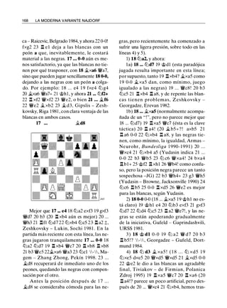 1 68 LA MODERNA VARIANTE NAJDORF
ca - Raicevic, Belgrado 1984, y ahora 22 0-0!
fxg2 23 n e l deja a las blancas con un
peón a que, inevitablemente, le costará
material a las negras. 17 ... 0-0 aún es me­
nos satisfactorio, ya que las blancas no tie­
nen por qué trasponer, con 18 .i.xa6 'iVa7,
sino que pueden jugar sencillamente 18 0-0,
dejando a las negras con un peón a colga­
do. Por ejemplo: 1 8 . . . e4 1 9 fxe4 lt:J g4
20 _ixa6 'iVa7+ 21 @hl , y ahora 21 -. lt:Jt2+
22 l:t xf2 'iVxf2 23 'iVe2, o bien 21 ... �f6
22 'it'e2 il xb2 23 �d3, Gipslis - Zesh­
kovsky, Riga 1981 , con clara ventaja de las
blancas en ambos casos.
17 ... ..id8
Mejor que 17 ... e4 18 lt:Ja2 exf3 1 9 gxf3
'it'd7 20 b3 (20 l:t xb4 aún es mejor) 20 ...
'it'h3 21 nn lt:Jd7 22 lt:Jxb4 lt:Jc5 23 n a2 ;;,
Zeshkovsky - Lukin, Sochi 1 981 . En la
partida más reciente con esta línea, las ne­
gras jugaron tranquilamente 17 ... 0-0 1 8
lt:Ja2 lt:Jd7 1 9 l:t xb4 'it'c7 20 l:t xb8 l:t xb8
21 b3 'iVcS 22il.xa6 'it'a3 23 lt:Jcl 1h-1h, Ma­
gem - Zhang Zhong, Pekín 1 998. 23 ...
�d8 recuperará de inmediato uno de los
peones, quedando las negras con compen­
sación por el otro.
Antes la posición después de 1 7 . . .
�d8 se consideraba cómoda para las ne-
gras, pero recientemente ha comenzado a
sufrir una ligera presión, sobre todo en las
líneas 4) y 5).
1) 18 lt:Ja2, y ahora:
l a) 18 ... tt:Jd7 19 @dl (esta paradójica
jugada resulta importante en esta línea;
por supuesto, tanto 19 l:t xb4? il.xa5 como
1 9 0-0 �xa5 dan, como mínimo, juego
igualado a las negras) 19 ... 'it'c8! 20 b3
lt:JcS 21 l:t xb4 l:t a8, y de repente las blan­
cas tienen problemas, Zeshkovsky -
Georgadze, Erevan 1982.
1b) 18 ... .i.xaS (normalmente acompa­
ñada de un " ! ", pero no parece mejor que
18 ... lt:Jd7) 19 n xa5 'it'c7 (ésta es la clave
táctica) 20 l:t a4! (20 �b5+? ! axb5 2 1
n a6 0-0 22 lt:Jxb4 n a8, y las negras tie­
nen, como mínimo, la igualdad, Armas -
Neurohr, Bundesliga 1 990- 1 99 1 ) 20 . . .
'it'xc4 21 lt:Jxb4 a5 (Yudasin indica 21 ...
0-0 22 b3 'it'bS 23 lt:J c6 'it'xa4! 24 bxa4
l:tbl+ 25 @f2 l:t xhl 26 'it'b4! como confu­
so, pero la posición negra parece un tanto
sospechosa -JG) 22 b3 'it'h4+ 23 g3 'iVhS
(Yudasin - Browne, Jacksonville 1 990) 24
lt:Jc6 n b5 25 0-0 l:t xdS 26 'iVe2 es mejor
para las blancas, según Yudasin.
2) 18 0-0 0-0 (18 ... ilxa5 1 9 @h1 no es­
tá claro) 19 @hl e4 20 lt:Jb3 exf3 21 gxf3
lt:Jd7 22 lt:Jd4 tt:Jc5 23 n a2 'it'e7!' y las ne­
gras se están apoderando gradualmente
de la iniciativa, Gufeld - Gaprindashvili,
URSS 1981.
3 ) 18 @ dl 0-0 19 lt:J a2 'it' d7 20 b3
1:t b5 ! ? 1h-1h, Georgadze - Gufeld, Dort­
mund 1 984.
4) 18 ltJ d3 il xa5 ! ( 1 8 . . . ltJ xd5 1 9
lt:Jxe5 dxe5 20 'it'xd5 'it'xd5 2 1 �xdS 0-0
22 @e2 le dio a las blancas un agradable
final, Tiviakov - de Firmian, Polanica
Zdroj 1995) 19 1:t xa5 'it'c7 20 n xa6 (20
l:t a4!? parece un poco artificial, pero des­
pués de 20 ... 'iVxc4 21 lt:Jxb4, hemos tras-
 