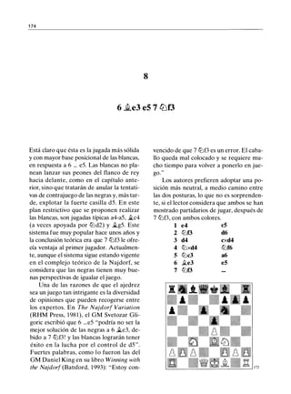 1 74
8
6 �e3 e5 7 ltJf3
Está claro que ésta es la jugada más sólida
y con mayor base posicional de las blancas,
en respuesta a 6 ... e5. Las blancas no pla­
nean lanzar sus peones del flanco de rey
hacia delante, como en el capítulo ante­
rior, sino que tratarán de anular la tentati­
vas de contrajuego de las negras y, más tar­
de, explotar la fuerte casilla d5. En este
plan restrictivo que se proponen realizar
las blancas, son jugadas típicas a4-a5, �c4
(a veces apoyada por tt:ld2) y �g5. Este
sistema fue muy popular hace unos años y
la conclusión teórica era que 7 tt:lf3 le ofre­
cía ventaja al primer jugador. Actualmen­
te, aunque el sistema sigue estando vigente
en el complejo teórico de la Najdorf, se
considera que las negras tienen muy bue­
nas perspectivas de igualar el juego.
Una de las razones de que el ajedrez
sea un juego tan intrigante es la diversidad
de opiniones que pueden recogerse entre
los expertos. En The Najdorf Variation
(RHM Press, 198 1 ), el GM Svetozar Gli­
goric escribió que 6 ...e5 "podría no ser la
mejor solución de las negras a 6 �e3, de­
bido a 7 tt:lf3! y las blancas lograrán tener
éxito en la lucha por el control de d5".
Fuertes palabras, como lo fueron las del
GM Daniel King en su libro Winning with
the Najdorf (Batsford, 1993): "Estoy con-
vencido de que 7 tt:lf3 es un error. El caba­
llo queda mal colocado y se requiere mu­
cho tiempo para volver a ponerlo en jue­
go."
Los autores prefieren adoptar una po­
sición más neutral, a medio camino entre
las dos posturas, lo que no es sorprenden­
te, si el lector considera que ambos se han
mostrado partidarios de jugar, después de
7 tt:lf3, con ambos colores.
1 e4 c5
2 tt:lf3 d6
3 d4 cxd4
4 tt:lxd4 tt:lf6
5 tt:lc3 a6
6 �e3 e5
7 tt:lf3
 