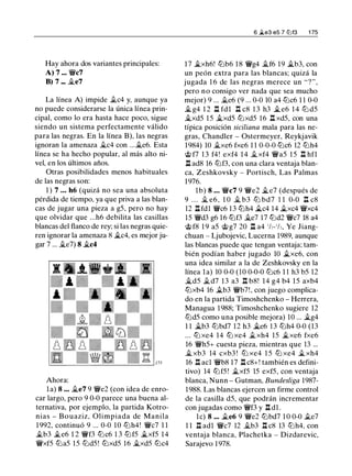 Hay ahora dos variantes principales:
A) 7 ... V/l/c7
B) 7 ... j/_e7
La línea A) impide ..5tc4 y, aunque ya
no puede considerarse la única línea prin­
cipal, como lo era hasta hace poco, sigue
siendo un sistema perfectamente válido
para las negras. En la línea B), las negras
ignoran la amenaza j/_c4 con ...j/_e6. Esta
línea se ha hecho popular, al más alto ni­
vel, en los últimos años.
Otras posibilidades menos habituales
de las negras son:
1 ) 7 ... h6 (quizá no sea una absoluta
pérdida de tiempo, ya que priva a las blan­
cas de jugar una pieza a g5, pero no hay
que olvidar que ...h6 debilita las casillas
blancas del flanco de rey; si las negras quie­
ren ignorar la amenaza 8 �c4, es mejor ju­
gar 7 ... j/_e7) 8 �c4
Ahora:
la) 8 ... j/_e7 9 V/lle2 (con idea de enro­
car largo, pero 9 0-0 parece una buena al­
ternativa, por ejemplo, la partida Kotro­
nias - Bouaziz, Olimpiada de Manila
1 992, continuó 9 ... 0-0 10 tt:lh4! V/l/c7 1 1
�b3 �e6 1 2 V/l/f3 tt:lc6 1 3 tt:lf5 j;_xf5 14
V/l/xf5 tt:la5 15 tt:ld5! tt:lxd5 16 j/_xd5 tt:lc4
6 �e3 e5 7 li:Jf3 1 75
17 �xh6! tt:lb6 1 8 V/l/g4 j/_f6 19 �b3, con
un peón extra para las blancas; quizá la
jugada 1 6 de las negras merece un "?",
pero no consigo ver nada que sea mucho
mejor) 9 ... j/_e6 (9 ... 0-0 10 a4 tt:lc6 1 1 0-0
j/_ g4 1 2 .ll fdl .l::!. c8 1 3 h3 � e6 1 4 tt:l d5
j/_xd5 15 j/_xd5 tt:lxd5 16 .l::!. xd5, con una
típica posición siciliana mala para las ne­
gras, Chandler - Ostermeyer, Reykjavik
1984) 10 j/_xe6 fxe6 1 1 0-0-0 tt:lc6 12 tt:lh4
@ f7 1 3 f4! exf4 1 4 j/_xf4 V/l/a5 15 .l::!. hfl
.ll ad8 16 tt:lf3, con una clara ventaja blan­
ca, Zeshkovsky - Portisch, Las Palmas
1 976.
1 b) 8 ... V/l/c7 9 V/lle2 �e7 (después de
9 . . . j/_ e6, 1 0 j/_ b3 tt:l bd7 1 1 0-0 .l::!. c8
12 .l::!. fdl V/l/c6 13 tt:lh4 j;_c4 14 �xc4 V/l/xc4
15 V/l/d3 g6 16 tt:lf3 j/_e7 17 tt:ld2 V/l/c7 18 a4
@ f8 1 9 a5 @ g7 20 .l::!. a4 1/,-1/,, Ye Jiang­
chuan - Ljubojevic, Lucerna 1989, aunque
las blancas puede que tengan ventaja; tam­
bién podían haber jugado 10 �xe6, con
una idea similar a la de Zeshkovsky en la
línea la) 10 0-0 (10 0-0-0 tt:lc6 1 1 h3 b5 12
j/_d5 ..5td7 13 a3 n b8! 14 g4 b4 15 axb4
tt:lxb4 16 �b3 V/l/b7!, con juego complica­
do en la partida Timoshchenko - Herrera,
Managua 1 988; Timoshchenko sugiere 12
tt:ld5 como una posible mejora) 10 ... �g4
1 1 j;_b3 tt:lbd7 12 h3 j;_e6 1 3 tt:lh4 0-0 (13
... tt:l xe4 14 tt:l xe4 ..5txh4 15 �xe6 fxe6
16 V/l/h5+ cuesta pieza, mientras que 13 ...
j/_ xb3 14 cxb3 ! tt:l xe4 1 5 tt:l xe4 �xh4
16 .l::!. acl V/l/b8 17 .l::!. c8+! también es defini­
tivo) 14 tt:lf5 ! �xf5 15 exf5, con ventaja
blanca, Nunn - Gutman, Bundesliga 1987-
1988. Las blancas ejercen un firme control
de la casilla d5, que podrán incrementar
con jugadas como V/l/f3 y n d1 .
le) 8 ... ..5te6 9 V/lle2 tt:lbd7 1 0 0-0 ..5te7
1 1 .l::!. adl V/l/c7 12 j/_b3 .l::!. c8 13 tt:lh4, con
ventaja blanca, Plachetka - Dizdarevic,
Sarajevo 1 978.
 