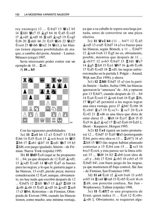 1 92 LA MODERNA VARIANTE NAJDORF
rey enemigo) 1 2 . . . tl:i bd7 1 3 'ii' e2 b5
14 l:!. fd l 'i!Vc7 15 �g5 b4 16 ttJ d5 tl:ixd5
17 �xd5 it..xd5 18 l:!. xd5 �xg5 1 9 tl:ixg5
tl:if6 20 l:!. dd l h6 2 1 ttJ f3 'ii'c6 22 'i!Vd2!
tl:ixe4 23 'i!Vxh6 'i!Vxc2 24 'i!Ve3, y las blan­
cas tienen algunas posibilidades de ata­
que, a cambio del peón, Anand - Lautier,
Mónaco (ciega) 1997.
Sería interesante poder contar con un
ejemplo de 10 ... l:!. e8.
3) 10 . . . b5
Con las siguientes posibilidades:
3a) 11 l:!. el h6 1 2 a3 tl:i bd7 1 3 tl:i h4
tl:ib6 1 4 tl:if5 tl:ic4 1 5 .i..xc4 bxc4 1 6 'i!Vf3
l:!. b8 17 l:!. ab l 'it;>h7 1 8 l:!. ed l 'i!Vc7 1 9 h3
l:!. fd8, con juego igualado, Smirin - de Fir­
mian, Nueva York (rápida) 1 995.
3b) 11 'i!Vd3 tl:ic6 (aquí se ha propuesto
1 1 ... b4, ya que después de 1 2 tl:id5 .i..xd5,
13 it..xd5 tl:ixd5 1 4 'i!Vxd5 tLld7 es bueno
para las negras, y lo que le gustaría jugar a
las blancas, 13 exd5, pierde pieza; merece
consideración 1 2 tl:ia4, aunque, obviamen­
te, no hay nada que escribir después de 1 2
. . . tl:ibd7) 12 l:!. fdl 'ii'c7 1 3 it..g5 l:!. fd8 14
it..xf6 it..xf6 15 tl:id5 �xd5 16 .il.xd5 l:!. ac8
17 c3 'ii'b6, Kotronias - de Firmian, Olim­
piada de Erevan 1 996, cuando las blancas
tienen, como mucho, una mínima ventaja,
ya que a su caballo le espera una larga jor­
nada, antes de convertirse en una pieza
efectiva.
3c) 11 'i!V e2 h6 ( 1 1 . . . b4? ! 1 2 ttJ d5
�xd5 13 exd5 tl:ibd7 14 a3 es bueno para
las blancas, según Bonsch, y 1 1 ... ttJbd7?
1 2 �xe6 fxe6 13 tl:ig5 no es, obviamente,
posible, mientras que después de 1 1 ...
� xb3? ! 12 axb3 ttJ bd7 13 l:!. fd l 'i!V c7
14 it..g5 l:!. fc8 15 tl:iel 'ii'b7 1 6 it..xf6 tl:ixf6
17 tl:id5 ttJxd5 1 8 l:!. xd5, las negras sufrie­
ron mucho en la partida J. Polgár - Anand,
Wijk aan Zee 1 998), y ahora:
3cl ) 12 l:!.fdl tl:ibd7 13 a3 (en la parti­
da Smirin - Sadler, Ischia 1 996, las blancas
ignoraron la "amenaza" de ...b4, y optaron
por 1 3 tl:ih4!?, cuando después de 1 3 ... b4
1 4 tl:ia4 tl:ixe4 1 5 it..xe6 fxe6 16 tl:ig6 l:!. f6,
1 7 'iVg4? d5 permitió a las negras lograr
una clara ventaja, pero 17 �b6! tl:ixb6 18
tl:i xb6! l:!. a7 1 9 tl:i xe7+ l:!. xe7 20 tl:i c4
tl:ixf2 2 1 l:!. xd6 es una línea que dista de
estar clara) 13 ... 'i!Ve8 14 tl:iel ! l:!. c8 15 f3
tl:ic5 16 it..a2 �xa2 17 l:!.xa2 tl:ie6 18 tl:id3 t,
Short - Kasparov, Horgen 1 995.
3c2) 12 tl:iel (quizá un tanto prematu­
ra) 1 2 ... tl:ibd7 13 tl:id3 'ii'a5 (postergando
tl:ib4, pero otra idea es 1 3 ... l:!. c8!?) 14 a3
l:!. fc8 1 5 'i!Vf3 (las negras habían planeado
contestar a 1 5 tl:i b4 con 1 5 . . . l:!. xc3 1 6
bxc3 tl:ixe4, y ésta parece ser la línea críti-
ca) 1 5 ... 'i!Vd8 1 6 h3 l:!. ab8 (con idea de
...a5 y ...b4) 1 7 tl:ib4 �xb3 1 8 cxb3 a5 19
tl:ibd5 b4! , con buen juego de las negras,
ya que mantienen d5 bajo control, Xie Jun
- de Firmian, San Francisco 1 995.
3d) 11 a4 tl:ic6 12 �xe6 fxe6 13 axb5
axb5 1 4 l:!. xa8 'i!Vxa8 1 5 tl:ixb5 tl:ixe4 16 c4
l:!. d8, con posición confusa, Xie Jun -
Wojtkiewicz, Tallinn (rápida) 1 998.
3e) 11 tLi d5! ? es una propuesta de
Ernst, quien indica 1 1 ... tl:ic6 1 2 tl:ixf6+
�xf6 t. Obviamente, se requieren algu-
 