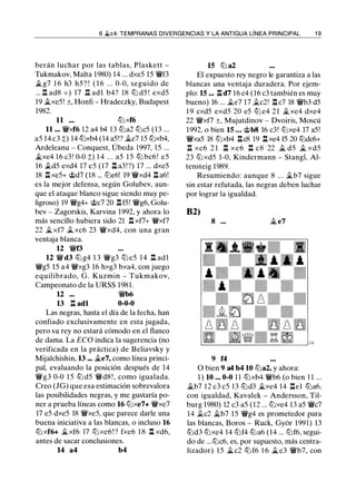 6 ii.c4: TEMPRANAS DIVERGENCIAS Y LA ANTIGUA LÍNEA PRINCIPAL 1 9
berán luchar por las tablas, Plaskett -
Tukmakov, Malta 1980) 14 ... dxe5 15 'i!Vf3
.íi..g7 1 6 h3 h5? ! ( 1 6 . . . 0-0, seguido de
... l:!. ad8 = ) 17 l:!. ad1 b4? 18 ltJ d5 ! exd5
19 �xe5! ±, Honfi - Hradeczky, Budapest
1982.
11 ... lt:J xf6
11 ... 'i!Vxf6 12 a4 b4 13 ll'ia2 lt:Jc5 (13 ...
a5 14 c3 :!:;) 14 ll'ixb4 (14 a5!? �e7 15 ll'ixb4,
Ardeleanu - Conquest, Úbeda 1997, 15 ...
.íi..xe4 16 c3! 0-0:!;) 1 4 . . . a5 1 5 ll'i bc6 ! e5
16 .td5 exd4 17 e5 (17 l:!. a3!?) 17 ... dxe5
18 l:!.xe5+ @d7 (18 ... lt:Je6! 19 'i!Vxd4 l:!. a6!
es la mejor defensa, según Golubev, aun­
que el ataque blanco sigue siendo muy pe­
ligroso) 19 'i!Vg4+ @c7 20 l:!.f5! 'i!Vg6, Golu­
bev - Zagorskis, Karvina 1992, y ahora lo
más sencillo hubiera sido 21 l:!. xf7+ 'i!Vxt7
22 �xf7 .t xc6 23 'i!Vxd4, con una gran
ventaja blanca.
12 'i!Vf3
12 'i!V d3 ll'ig4 1 3 'ii'g3 tt:J e5 1 4 n adl
'i!Vg5 15 a4 'i!Vxg3 16 hxg3 bxa4, con juego
equilibrado, G . Kuzmin - Tukmakov,
Campeonato de la URSS 1981.
u ... 'ii'b6
13 n adl 0-0-0
Las negras, hasta el día de la fecha, han
confiado exclusivamente en esta jugada,
pero su rey no estará cómodo en el flanco
de dama. La ECO indica la sugerencia (no
verificada en la práctica) de Beliavsky y
Mijalchishin, 13 ... �e7, como línea princi­
pal, evaluando la posición después de 14
'i!Vg3 0-0 1 5 ll'i d5 'i!Vd8 ! , como igualada.
Creo (JG) que esa estimación sobrevalora
las posibilidades negras, y me gustaría po­
ner a prueba líneas como 16 lt:Jxe7+ 'i!Vxe7
17 e5 dxe5 18 'i!Vxe5, que parece darle una
buena iniciativa a las blancas, o incluso 16
lt:J xf6+ ii.xf6 17 lt:Jxe6 ! ? fxe6 1 8 l:!. xd6,
antes de sacar conclusiones.
14 a4 b4
15 ll'i a2
El expuesto rey negro le garantiza a las
blancas una ventaja duradera. Por ejem­
plo: 15 ... l:!. d7 16 c4 (16 c3 también es muy
bueno) 16 ... .te7 17 .tc2! l:!. c7 18 'i!Vb3 d5
1 9 cxd5 exd5 20 e5 ll'i e4 21 ii_xe4 dxe4
22 'i!Vxt7 ±, Mujutdinov - Dvoiris, Moscú
1992, o bien 15 ... @b8 16 c3! lt:Jxe4 17 a5!
'i!Vxa5 18 lt:Jxb4 l:!.c8 19 l:!.xe4 f5 20 ll'idc6+
n xc6 2 1 n xe6 n c8 22 ii. d5 � xd5
23 lt:Jxd5 1-0, Kindermann - Stangl, Al­
tensteig 1989.
Resumiendo: aunque 8 ... �b7 sigue
sin estar refutada, las negras deben luchar
por lograr la igualdad.
82)
8 ... Ji. e7
9 f4
O bien 9 a4 b4 10 lt:Ja2, y ahora:
1 ) 10 ... 0-0 1 1 lt:Jxb4 'i!Vb6 (o bien 1 1 ...
�b7 12 c3 c5 13 ll'id3 �xe4 14 l:!.el ll'ia6,
con igualdad, Kavalek - Andersson, Til­
burg 1 980) 12 c3 a5 (12 ... lt:Jxe4 13 a5 'ii'c7
14 .tc2 ii.b7 15 'i!Vg4 es prometedor para
las blancas, Boros - Ruck, Gyür 1991) 13
ll'id3 lt:Jxe4 14 lt:Jf4 ll'ia6 (14 ... lt:Jf6, segui­
do de ...lt:Jc6, es, por supuesto, más centra­
lizador) 1 5 �c2 ll'i f6 1 6 ii. e3 'ii'b7, con
 