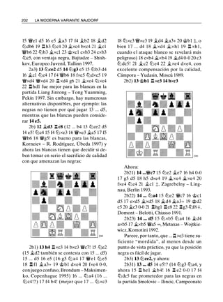 202 LA MODERNA VARIANTE NAJDORF
15 �el d5 16 e5 �a3 17 f4 �b2 18 �d2
tt:Jdb6 19 .l:t h3 tt:Jc4 20 �xc4 bxc4 21 �el
�b6 22 tt:Jb3 �xel 23 @xel cxb3 24 cxb3
tt:Jc5, con ventaja negra, Bajtadze - Shish­
kov, Europeo Juvenil, Tallinn 1 997.
2a3) 13 tt:Jce2 d5 14 tt:Jg3 e5 15 lbb3 d4
16 �el tt:Jc4 17 f4 �b6 18 fxe5 tt:Jdxe5 1 9
�xd4 �xd4 20 .l:t xd4 g6 21 �xc4 tt:Jxc4
22 n hdl fue mejor para las blancas en la
partida Liang Jinrong - Tong Yuanming,
Pekín 1 997. Sin embargo, hay numerosas
alternativas disponibles, por ejemplo: las
negras no tienen por qué jugar 13 ... d5,
mientras que las blancas pueden conside­
rar 14 e5.
2b) 12 �d3 n c8 ( 12 ... b4 13 tt:Jce2 d5
14 e5! tt:Jc4 1 5 f4 tt:Jxe3 16 �xe3 �c5 17 f5
�b6 1 8 �g5 ! es bueno para las blancas,
Korneiev - R. Rodríguez, Úbeda 1997) y
ahora las blancas tienen que decidir si de­
ben tomar en serio el sacrificio de calidad
con que amenazan las negras:
2bl ) 13 h4 .l:t xc3 14 bxc3 �c7! 15 tt:Je2
(15 �d2 también se contesta con 15 ... d5)
1 5 ... d5 1 6 e5 ( 1 6 g5 tt:J a4 1 7 �el tt:J e5
1 8 .l:t fl �a3+ 19 @bl dxe4 20 fxe4 0-0,
con juego confuso, Brondum - Maksimen­
ko, Copenhague 1 995) 16 ... tt:J a4 ( 1 6 ...
tt:Jc4!?) 1 7 f4 b4! (mejor que 1 7 ... tt:J xc3
18 tt:Jxc3 �xc3 19 �d4 �a3+ 20 @bl t, o
bien 1 7 ... d4 1 8 �xd4 �xhl 1 9 .l:t xh l ,
cuando e l ataque blanco se revelará más
peligroso) 18 cxb4 �xb4 19 �d4 0-0 20 c3
tt:Jdc5 ! 21 �c2 tt:J e4 22 �xe4 dxe4, con
excelente compensación por la calidad,
Cámpora - Yudasin, Moscú 1989.
2b2) 13 @bl .l:t xc3 14 bxc3
Ahora:
2b21) 14 ...�c7 1 5 tt:Je2 �e7 16 h4 0-0
1 7 g5 d5 1 8 h5 dxe4 1 9 �xe4 �xe4 20
fxe4 tt:Jc4 21 �el t, Zagrebelny - Ling­
nau, Berlín 1993.
2b22) 14 ... tt:Ja4 1 5 tt:Je2 �c7 16 @el
d5 17 exd5 �xd5 18 �d4 �a3+ 19 @d2
e5 20 �e3 0-0 21 .l:thgl .l:te8 22 .l:tg3 tt:Jf8 +,
Domont - Belotti, Chiasso 1991.
2b23) 14 ... d5 15 tt:Jxb5 tt:Ja4 16 �d4
axb5 17 �xb5 �a5 ex>, Metaxas - Wojtkie­
wicz, Komotini 1992.
Parece, por tanto, que ... .l:t xc3 tiene su­
ficiente "mordida", al menos desde un
punto de vista práctico, ya que la posición
negra es fácil de jugar.
2b3) 13 tt:Jce2, y ahora:
2b31) 13 ... d5 14 e5!? (14 tt:Jg3 tt:Ja4, y
ahora 1 5 .l:t he l �b4! 1 6 .l:t e2 0-0 1 7 f4
tt:Jdc5 fue prometedor para las negras en
la partida Smolovic - Ilincic, Campeonato
 