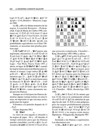 208 LA MODERNA VARIANTE NAJDORF
fxg6 23 lb xd7+ @ g8 24 ¡ye6+ @ h7 25
�xg6++ (1-0), Romero - Sibarevic, Luga­
no 1988.
le) U ... e5 es la última tentativa de las
negras. La partida Korneiev - Prokop­
chuk, Copa de Rusia de Clubes 1998, con­
tinuó así: 1 3 lb f5 d5 1 4 f4 dxe4 1 5 �c4
¡yc7 16 �b3 lbc5 17 fxe5 lbxb3+ 18 axb3
lb d5 1 9 lb f4 lb x e 3 2 0 lb x e 3 n d 8
21 ¡yxd8+ ¡yxd8 2 2 n xd8+ @ xd8, con
posibilidades equivalentes en el final. Ob­
viamente, se necesitan más pruebas prác­
ticas aquí.
2) 12 lba4!? d5 (12 ... ¡yas parece una
importante alternativa) 13 exd5 lbxd5 14
lbxe6 fxe6 15 �g6+ @e7 16 .l:l he l ¡yas
17 �f4! lb7f6 18 ¡yd4 .l:l c8 19 ¡yes .l:l c6
20 g5 ! hxg5 21 �xg5 @d7 22 ¡yb8! �c8,
Lugo - Van Wely, Nueva York 1 997, y
ahora, en lugar de 23 ¡ya7+? ¡yc7, cuando
las negras tienen pocos problemas para re­
chazar el ataque, Lugo indica 23 �xf6!
gxf6 (23 . . . ¡yxa4 falla por 24 n xd5+ ! ,
mientras que 23 ... �d6 24 .l:l xd5 ! ¡yxd5
25 ¡ya7+ �c7 26 �e4! es muy bueno para
las blancas) 24 n xd5+ ¡yxd5 (24 ... exd5
25 .t es+ ±) 25 n d l � h6+ 26 f4 n d8
27 .l:l xd5+ exd5 28 lbb6+ @e7 29 lbxc8+
.l:l dxc8 30 ¡yxb4+, como claramente me­
jor para las blancas.
Aunque no es fácil para las blancas de­
mostrar alguna ventaja teórica en estas lí­
neas, mi impresión es que son muy arries­
gadas para las negras.
Volvamos a la posición después de 1 1
... lbe5.
(Véase diagrama 206.)
U .l:l hel
La clave de esta jugada es disuadir a
las negras de jugar ...b4 y ...d5 durante el
tiempo suficiente para que las blancas
puedan consolidar, con h4 y @bl . La al­
ternativa U @bl (12 h4 b4 13 lbce2 d5 es
una posición complicada, Chandler -
King, Bundesliga 1985-1986), y ahora:
1 ) U . • . g5?! 13 h4! gxh4 14 g5 hxg5 15
� g5 ..t e7 1 6 �xh4 lb xd3 (16 . . . b4 1 7
lba4 ¡yas 18 b3 ;; ) 17 ¡yxd3 b4 18 lbxe6!
fxe6 19 e5 bxc3 (19 ... lbd5 20 ii.xe7 @xe7
21 .l:l h7+ .l:l xh7 22 ¡yxh7+ @e8 23 .l:l gl ±)
20 exf6 ¡yb6? (20 ... ¡yas es mejor, pero
21 ..tg5! .l:lxhl 22 ¡yg6+ @d7 23 .l:lxhl, o 21
b3 ! deben ser buenas para las blancas)
21 ¡yxc3 ! n c8 22 ¡yd3 ¡ybs 23 ¡yg6+
@d7 24 fxe7 ¡yf5 25 es¡y+! .l:l hxe8 (25 ...
.l:l cxe8 26 ¡yg7+ @c8 27 ii.d8!) 26 ¡yg7+
@c6 27 .l:l d3 ii.a8 28 .l:l c3+ @b5 29 ¡yd7+
ilc6 30 a4+ @a5 31 .l:lxc6 ¡yxf3 32 ii.el +
1 -0, Chandler - Ribli, Bundesliga 1 985-
1986.
2) U ... b4 13 lbce2 d5 (lo mismo que
tras 12 h4, ésta es la continuación crítica)
14 exd5 lbxd5 15 �f2 (la admisión de que
algo ha ido mal: 15 lbf4 es más peligroso,
pero las negras probablemente puedan
defenderse) 15 ... ile7 16 h4 ¡yd7 17 g5
lb xd3 18 ¡yxd3 hxg5 19 hxg5 n xh 1 20
n xh l 0-0-0, y las negras están mejor,
Hjartarson - Polugaievsky, Reykjavik 1987.
u ... b4
Incitando a las blancas a equivocarse.
Las alternativas son:
1) 12 . . . .l:l c8 13 @bl ii.e7 (13 ... b4 14
 