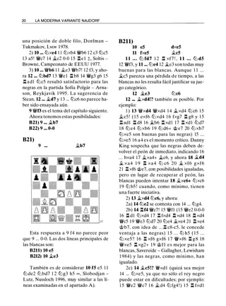 20 LA MODERNA VARIANTE NAJDORF
una posición de doble filo, Dorfman -
Tukmakov, Lvov 1 978.
2) 10 ... tt:lxe4 1 1 tt:lxb4 'i1Vb6 1 2 c3 lllc5
1 3 a5! 'i1Vc7 14 ilc2 0-0 15 l:t e l ;!;, Soltis -
Browne, Campeonato de EEUU 1 977.
3) 10 ... 'i1Vb6 1 1 ile3 'i1Vb7! 12 f3, y aho­
ra 12 ... lllbd7 1 3 'iWel l:t b8 14 'i1Vg3 g6 15
n ad1 lllc5 resultó satisfactorio para las
negras en la partida Sofía Polgár - Arna­
son, Reykjavik 1 995 . La sugerencia de
Stean. 12 ... ild7 y 1 3 ... lllc6 no parece ha­
ber sido ensayada aún.
9 'i1Vf3 es el tema del capítulo siguiente.
Ahora tenemos estas posibilidades:
821) 9 .•• ilb7
822) 9 ••• 0-0
821)
9 ••• ilb7
Esta respuesta a 9 f4 no parece peor
que 9 ... 0-0. Las dos líneas principales de
las blancas son:
8211) 10 eS
8212) 10 ile3
También es de considerar 10 fS e5 1 1
tt:lde2 tt:l bd7 1 2 lll g3 h5 oo , Slobodjan -
Lutz, Nussloch 1 996, muy similar a las lí­
neas examinadas en el apartado A).
8211)
10 eS dxeS
11 fxeS ilcS
11 . . . lll fd7 1 2 l:t xf7 ! , 1 1 . . . lll dS
12 'i1Vf3, y 11 ... llle4 12 ile3 son todas muy
buenas para las blancas. Aunque 1 1 . . .
ilc5 parezca una pérdida d e tiempo, a las
blancas no les resulta fácil justificar su jue­
go categórico.
12 �e3 lllc6
12 ... ilxd4!? también es posible. Por
ejemplo:
1 ) 13 'i1Vxd4 'i1Vxd4 1 4 ilxd4 ttJ c6 1 5
ilc5 ! ( 1 5 exf6 tt:l xd4 1 6 fxg7 n g8 y 1 5
.l::!. adl l:t d8 1 6 �b6 l:t xdl 17 l:t xdl tt:ld7
1 8 lll e4 tt:l xb6 1 9 tt:l d6+ @ e7 20 tt:l xb7
tt:l xe5 son buenas para las negras) 15 ...
tt:lxe5 1 6 a4 es el momento crítico. Danny
King sospecha que las negras deben de­
volver el peón de inmediato, indicando 1 6
. . . bxa4 17 ilxa4+ ilc6, y ahora 18 ild4
il xa4 1 9 n xa4 ttJ c6 20 il xf6 gxf6
2 1 l:t xf6 <i;;e7, con posibilidades igualadas,
pero en lugar de recuperar el peón, las
blancas pueden intentar 18 ilxc6+ tt:lxc6
1 9 ttJ b5 ! cuando, como mínimo, tienen
una fuerte iniciativa.
2) 13 ilxd4 tt:lc6, y ahora:
2a) 14 llle2 se contesta con 14 ... lllg4.
2b) 14 l:tf4 'i1Vc7! 15 'iWfl ( 1 5 'i1Ve2 0-0-0
16 l:t dl tt:lxd4 1 7 l:t fxd4 l:t xd4 1 8 l:t xd4
'i1Vc5 1 9 'i1Ve3 tt:ld7 20 llle4 ilxe4 2 1 l:t xe4
<t; b7, con idea de ... .i::!. c8-c5, le concede
ventaja a las negras) 1 5 . . . tt:l h5 ( 1 5 . . .
ttJ xe5? 1 6 l:!. xf6 gxf6 1 7 'i1Vxf6 l:!. g 8 1 8
'i1Vxe5 l:!. xg2+ 1 9 @ fl e s mejor para las
blancas, Savereide - Gallagher, Lewisham
1 984) y las negras, como mínimo, han
igualado.
2c) 14 ilcS!? 'iWxd l (quizá sea mejor
14 ... tt:lxe5, ya que no sólo el rey negro
puede estar en dificultades; por ejemplo:
1 5 'i1Ve2 'i1Vc7 1 6 ild4 tt:l fg4 ! ) 1 5 l:t fxd l
 