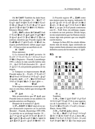 1 b) 16 ltJhS!? También ha dado buen
resultado. Por ejemplo: 1 6 ... 'i!Va5 ? ! 1 7
ltJxg7+ 'it;d7 18 'it;bl ltJxf3 1 9 'i!Vf2! ltJxe3
20 n xe3 n ag8 2 1 ltJ xf3 n xg7 22 �e4
�xe4 23 l:l xe4 'tt;e7 24 'i!Vd4 1 -0, Nikitin -
Efremov, Moscú 1995.
2) 15 ... 'i!Vd7 y ahora 16 ltJdxe6!? fxe6
17 ltJxe6 'i!Vxe6 18 �d4 �d6 1 9 �f5 'i!Ve7
20 �xe5 �xe5 21 n xe5 'i!Vxe5 22 n e1 es
confuso, mientras que Ftacnik sugiere 16
ltJxdS 'i!Vxd5 1 7 �f4 ltJxd3+ 18 'i!Vxd3, las
negras probablemente deben jugar aquí
18 ... 0-0 para evitar un sacrificio en e6.
16 lLib3!?
Otras opciones:
1 ) La natural 16 'it; bl? permite 1 6
ltJ xf3 ! 1 7 ltJ xf3 ltJ c3+ ! 1 8 bxc3 bxc3
19 'i!Vcl , Degraeve - Ftacnik, Luxemburgo
1 993, y ahora lo más sencillo habría sido
1 9 ... �a3 20 ltJ d4 (forzado) 20 ... �xcl
21 �xcl 1 -0, con posición ganadora de las
negras.
2) Tampoco es impresionante 16 a3.
Ftacnik indica 16 ... ltJxd3+ 17 ltJxd3 ( 1 7
'i!Vxd3 bxa3 1 8 ltJfxe6 a2 19 ltJxg7+ �xg7
20 �xh6+ 'it;d8 -+) 17 ... 'i!Va4 18 ltJf4 bxa3
1 9 b3 a2 20 'it;b2 'i!Va3+ 21 'it;al �b4 -+.
16 ... 'i!Vxa2
Si las negras comienzan a tener proble­
mas en esta línea, habrá que investigar 16
. • • 'i!Vc7.
17 �e4
Más prometedora que 17 �e2, que
Ftacnik tenía en cuenta en sus análisis a la
partida anterior con Degraeve.
Después de la textual (17 �e4):
1) 17 ... 0-0-0?! 18 'i!Vd4! dejó al rey ne­
gro demasiado expuesto en la partida
Brendel - Ftacnik, Bundesliga 1995-1996.
La partida no se prolongó mucho: 1 8 ...
�e7 1 9 �xd5 �xd5 20 ltJxd5 l:l xd5 2 1
'i!Va7 �f6 22 ll xd5 exd5 23 'i!Vc5+! 'it;b8 24
�f4 n c8 25 �xe5+ �xe5 26 'i!Vxb4+ 1 -0.
EL ATAQUE INGLÉS 21 1
2) Ftacnik sugiere 17 .. . ll d8! como
una mejora para las negras, indicando 18
� xd5 � xd5 19 ttJ xd5 n xd5 20 'iYe2
ll xdl+ 21 ll xdl �e7 22 f4 ltJc6 23 'i!Vc4
'i!Va4! :¡:, ya que 24 ltJa5 puede contestarse
con 24 ... ltJd8. Esto, sin embargo, requie­
re todavía un test práctico. Desde luego,
no me sorprendería que las blancas encon­
trasen algo más potente que esa simplifi­
cación masiva.
Aunque la línea B2) ha estado última­
mente más de moda, sigue existiendo un
largo camino hasta alcanzar una conclusión
definitiva acerca de los méritos de 1 1 �d3.
B2)
11 h4
11 b4
También:
1) 11 ... lLib6 12 �d3 ltJfd7 13 g5 ltJe5
14 f4 ( 1 4 g6!? ltJxg6 1 5 f4 es una sugeren­
cia de Lepeshkin) 1 4 . . . ltJ bc4 1 5 'i!Ve2
ltJxe3 16 'i!Vxe3 ltJxd3+ 1 7 cxd3 ;;, Grosar -
Ilincic, Aosta 1 990.
2) 11 ... ltJeS U �e2, y ahora:
2a) 12 ... 'i!V aS 1 3 g5 hxg5 1 4 hxg5
l:t xh l 15 ll xhl ltJfd7 1 6 a3, y ahora 16 ...
0-0-0 1 7 f4 ltJc5 1 8 lLib3! ltJxb3+ 19 cxb3
ltJd7 20 'it;bl 'i!Vc7 2 1 l:lcl fue mejor para
 