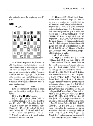 cha más dura por la iniciativa que 1 9
ltJ f2.
822)
13 �h3
La Variante Española del Ataque In­
glés (o quizá este capítulo debería rebauti­
zarse ahora como el Euroataque), ya que
esta línea se popularizó a raíz de los es­
fuerzos de Magem, de la Villa y Romero.
La idea básica es jugar g5 y, a continua­
ción, sacrificar algo en e6. El juego se hace
increíblemente agudo, pues las blancas
tratan de abrirse paso a mazazos hacia el
centro del tablero.
13 . . • dxe4
Esto debe ser el test crítico de la línea,
pero las alternativas no dejan de tener in­
terés:
1 ) 13 . . • �a5 14 @bl, y ahora:
la) 14 ... g6 15 g5 lt:Jh5 16 f4! 0-0-0 (16
... dxe4? pierde, por 17 lt:J xe6, mientras
que 16 ... lt:Jc5 17 ltJb3 ltJb3 18 cxb3! �g7
19 �d4 es bueno para las blancas, según
Magem) 1 7 f5 gxf5 1 8 exf5 e5 1 9 lt:J e6!
fxe6 (o bien 1 9 ... n e8 20 ltJxf8 n hxf8
2 1 f6 +-) 20 fxe 6 @ b8 2 1 e x d 7 d4
22 lt:Jxd4! +-, Magem - Brenninkmeijer,
Olimpiada de Novi Sad 1990.
EL ATAQUE INGLÉS 2 1 5
lb) 14 ... dxe4 15 g5 hxg5 (abrir la co­
lumna h normalmente juega en favor de
las negras y en diversas variantes hay un
importante sacrificio de calidad en h3;
después de 15 ... exf3?! 16 gxf6!, las negras
están obligadas a jugar 16 ... lt:Jxf6, con in­
suficiente compensación por la pieza, de­
bido a que 16 ... fxe2 pierde, por 17 fxg7
exd l �+ 1 8 l::t xdl � xg7 19 lt:J xe6! ) 16
hxg5 exf3 17 lt:Jg3 ll xh3! ? (Varavin consi­
dera que las negras pueden defenderse
con 17 ... lt:Jd5, después de lo cual tanto 18
�xe6 como 1 8 g6 son interesantes) 18
l:!. xh3 lt:Jd5 1 9 g6 1h-'h, Grosar - Rytsha­
gov, Debrecen 1992. Obviamente, era po­
sible continuar la lucha.
2) 13 ... lt:Je5, y ahora:
2a) 14 g5 lt:Jc4 15 �d3 �a5 ( 15 ... dxe4
16 �xc4 �d5 17 lt:Jxe6! fxe6 18 �d4 y 15
... lt:Jd7 16 exd5 ! lt:Jde5 17 �b3 �xd5 18
lt:Jf4 son buenas para las blancas, mientras
que 1 5 ... lt:J e5 16 �b3 lt:J fd7 17 lt:Jxe6!
fxe6 1 8 �xe6 es un sacrificio promete­
dor) 16 @bl (16 ltJb3 ! ? �xa2 17 �d4 es
una propuesta de Ftacnik) 16 ... hxg5 (16
... dxe4? 17 �xc4 �d5 1 8 lt:Jc6 �xc4 19
lt:Jxa5 �xe2 20 gxf6 �xdl 21 l::t xdl exf3
22 �g4 debe ser una línea ganadora para
las blancas, mientras que 16 ... lt:Jd7 17 g6!
ltJc5 1 8 gxt7+ @xt7 19 �xe6+ ltJxe6 [19 ...
@e8 20 ltJb3! fue favorable a las blancas
en la partida Ernst - Stohl, Olimpiada de
Manila 1 992] 20 lt:J xe6 lt:J xe3 2 1 �xe3
@ xe6 22 exd5+ @ d7 23 �e6+ @ c6 24
d6+ @b8 25 lt:Jd4, deja a las blancas con
un ataque prolongado) 17 hxg5 dxe4! (17
... lt:Jxb2? 18 @xb2 dxe4 19 �d2! lt:Jd5 20
lt:Jb3 �a3+ 21 @al exf3 22 lt:Jf4 no le dio
buen resultado a las negras en la partida
Korneiev - Ftacnik, Hamburgo 1993) 18
fxe4 ( 1 8 � xc4 � d5 19 lt:J c6 � xc4 20
lt:Jxa5 �xe2 es bueno para las negras) 18
... lt:Jxb2!? 19 @xb2 �xe4 20 �d2 lt:Jd5!?
 