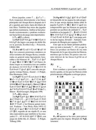 Otras jugadas, como 7 ... il e7 y 7 ...
lllc6, trasponen directamente a las líneas
principales del Ataque Keres después de 8
g5, y quedan, por tanto, fuera del objeto de
este libro. También hay otras dos jugadas
que deben examinarse. Ambas se han prac­
ticado recientemente y podrían evolucio­
nar hacia líneas de juego más importantes:
1 ) 7 ... d5!?, y ahora:
la) 8 e5 lllfd7 9 f4 ile7 10 �f3 lllc6 1 1
0-0-0 g5! dio lugar a un juego de doble filo
e n la partida Zeshkovsky - Palatnik,
URSS 1980.
1 b) 8 exd5 ltJ xd5 9 ltJ xd5 �xd5 1 0
ll gl (se conocen posiciones similares en
otras variantes del Ataque Keres, conside­
radas en general como ligeramente favo­
rables a las blancas) 10 ... llld7 1 1 c3 ile7
12 ii..g2 �c4 13 �b3 �c7! (el flanco de
dama negro se resentiría tras un cambio
de damas) 14 0-0-0 lll c5 1 5 �c4 0-0 1 6
lllc6 bxc6 17 ii.xc5 ilb7, con sólo una pe­
queña ventaja blanca, Anand - J. Polgár,
Dos Hermanas 1996.
le) 8 g5!? tt::lxe4 9 lllxe4 dxe4 10 �g4
�a5+ 1 1 c3 ii..d7 ( 1 1 ... ii.e7 12 h4 ii..d7
13 �xe4 lllc6 1 4 lllb3 �e5 15 ilg2 0-0-0
160-0-0'iY><e4 l7 ilxe4ii.e8 t, Shirov) 12 'iW><e4
lllc6 13 lllb3! �e5 14 ii..g2 �xe4 1 5 ii..xe4
ile7 16 lllc5! 0-0-0 17 lllxd7 llxd7 18 @e2 ±,
Shirov - Kiril Georgiev, Belgrado 1998.
2) 7 ... h5, y ahora:
2a) 8 g5 lllg4 9 Ji.el �b6 10 h3 llle5 1 1
ii.e2 lllbc6 ( 1 1 ... g6 1 2 f4 tt:Jec6 1 3 lllb3
�c7 14 ile3 ii.g7?! 1 5 �d2 0-0 16 0-0-0
ll d8 17 tt::la4! , y las blancas ganan mate­
rial, Yudasin - Van Wely, Pula 1 997) 12
lllb3 g6 13 ii.e3 �c7 14 f4 llld7 15 �d2
(15 ll fl, seguido de un rápido f5, es una
idea especulativa que también se ha ensa­
yado) 1 5 ... b5 16 0-0-0 ilb7 17 ll hfl, con
juego de doble filo, Z. Almási - J. Polgár,
Tilburg 1996.
EL ATAQUE PERENYI: 6 �e3 e6 7 g4!? 227
2b) 8 gxh5 b5 9 ii.g2 ii..b7 10 a3 lllbd7
(el desarrollo de las negras ha sido progre­
sivo, lo que arroja algunas dudas sobre la
jugada 8 gxh5) 1 1 �e2 n c8 12 ii..d2 (es
comprensible que las blancas no quieran
permitir un sacrificio de calidad) 12 ... llle5
(también se ha jugado 12 ... llxh5) 13 0-0-0
�b6 14 f4 tt::lc4 15 e5 ii.xg2 16 �xg2 dxe5
17 fxe5 tt::lxh5 18 lllb3 ii..e7, con juego acti­
vo de las negras, lstvandi - Adorján, Cam­
peonato de Hungría por equipos 1991.
Creo que en un futuro próximo podría­
mos ver más a menudo 7 ... h5, ya que la
línea 2a) produce un flanco de rey más
bloqueado de lo que desearían las blancas,
mientras que la línea 2b) parece una ver­
sión inferior de las líneas 6 g4 h6 en el
Ataque Keres.
A)
7 ... e5
Esto conduce a posiciones increíble­
mente agudas, en las que las blancas están
prácticamente obligadas a entregar pieza.
8 lllf5
8 g6
8 ... h5 apenas se ha visto, pero parece
jugable para las negras. Después de 9 g5,
tenemos:
 