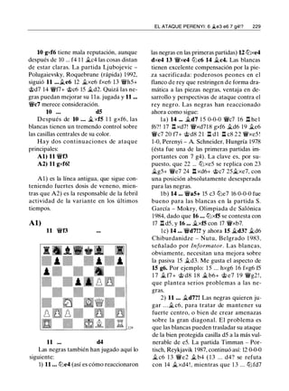 10 gxf6 tiene mala reputación, aunque
después de 10 ... f4 1 1 ii.c4 las cosas distan
de estar claras. La partida Ljubojevic -
Polugaievsky, Roquebrune (rápida) 1992,
siguió 11 ...ii.e6 12 ii.xe6 fxe6 13 �h5+
@d7 14 �f7+ @c6 15 ii.d2. Quizá las ne­
gras puedan mejorar su l la. jugada y 11 ...
�c7 merece consideración.
10 . . . dS
Después de 10 ... ii. xfS 1 1 gxf6, las
blancas tienen un tremendo control sobre
las casillas centrales de su color.
Hay dos continuaciones de ataque
principales:
Al) 11 �f3
A2) 11 gxf6!
Al) es la línea antigua, que sigue con­
teniendo fuertes dosis de veneno, mien­
tras que A2) es la responsable de la febril
actividad de la variante en los últimos
tiempos.
Al)
11 �f3
11 d4
Las negras también han jugado aquí lo
siguiente:
1) 11 ... tt:Je4 (así es cómo reaccionaron
EL ATAQUE PERENYI : 6 �e3 e6 7 g4!? 229
las negras en las primeras partidas) U tt:Jxe4
dxe4 13 �xe4 tt:Jc6 14 ii.c4. Las blancas
tienen excelente compensación por la pie­
za sacrificada: poderosos peones en el
flanco de rey que restringen de forma dra­
mática a las piezas negras, ventaja en de­
sarrollo y perspectivas de ataque contra el
rey negro. Las negras han reaccionado
ahora como sigue:
la) 14 ... ii.d7 1 5 0-0-0 �c7 1 6 .ll he l
f6?! 17 .l:!. xd7! �xd718 gxf6 ii.d6 19 ii.e6
�c7 20 f7+ @ d8 2 1 .ll dl .ll c8 22 �xe5 !
1-0, Perenyi - A. Schneider, Hungría 1978
(ésta fue una de las primeras partidas im­
portantes con 7 g4). La clave es, por su­
puesto, que 22 ... tt:Jxe5 se replica con 23
ilg5+ �e7 24 .ll xd6+ @c7 25ii.xe7, con
una posición absolutamente desesperada
para las negras.
l b) 14 .. . �aS+ 15 c3 tt:Je7 16 0-0-0 fue
bueno para las blancas en la partida S.
García - Mokry, Olimpiada de Salónica
1984, dado que 16 ... tt:JxfS se contesta con
17 ll d5, y 16 .•• ii.xfS con 17 �xb7.
le) 14 ... �d7!? y ahora 15 ii.d3? ii.d6
Chiburdanidze - Nutu, Belgrado 1 983.
señalado por Informator. Las blancas,
obviamente, necesitan una mejora sobre
la pasiva 15 ii.d3. Me gusta el aspecto de
15 g6. Por ejemplo: 1 5 ... hxg6 16 fxg6 f5
1 7 ii. f7+ @ d8 1 8 ii. b6+ @ e7 1 9 �g2 ! ,
que plantea serios problemas a las ne­
gras.
2) 11 . .. ii.d7?! Las negras quieren ju­
gar . . .ii. c6, para tratar de mantener su
fuerte centro, o bien de crear amenazas
sobre la gran diagonal. El problema es
que las blancas pueden trasladar su ataque
de la bien protegida casilla d5 a la más vul­
nerable de e5. La partida Timman - Por­
tisch, Reykjavik 1987, continuó así: 12 0-0-0
il c6 1 3 �e2 ii. b4 ( 1 3 . . . d4? se refuta
con 14 ii.xd4 ! , mientras que 1 3 ... tt:Jfd7
 