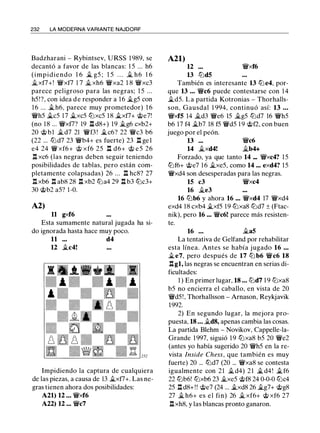 232 LA MODERNA VARIANTE NAJDORF
Badzharani - Rybintsev, URSS 1 989, se
decantó a favor de las blancas: 1 5 ... h6
(impidiendo 1 6 � g5 ; 1 5 . . . it.. h6 1 6
jf_xf7+! �xf7 1 7 jf_ xh6 �xa2 1 8 �xc3
parece peligroso para las negras; 1 5 . . .
h5!?, con idea d e responder a 16 �g5 con
1 6 ... �h6, parece muy prometedor) 1 6
�h5 �c5 17 �xc5 lbxc5 1 8 �xf7+ @e7!
(no 18 ... �xf7? 19 l:t d8+) 19 �g6 cxb2+
20 @ b l �d7 21 �f3 ! �c6? 22 �c3 b6
(22 ... lbd7 23 �b4+ es fuerte) 23 l:t gel
e4 24 � xf6+ et> xf6 25 n d6+ et> e5 26
n xc6 (las negras deben seguir teniendo
posibilidades de tablas, pero están com­
pletamente colapsadas) 26 ... n hc8? 27
n xb6 n ab8 28 l:!. xb2 lba4 29 l:t b3 lbc3+
30 @b2 a5? 1 -0.
A2)
11 gxf6
Esta sumamente natural jugada ha si­
do ignorada hasta hace muy poco.
11 d4
12 �c4!
Impidiendo la captura de cualquiera
de las piezas, a causa de 13 jf_xf7+. Las ne­
gras tienen ahora dos posibilidades:
A21) 12 • • • �xf6
A22) 12 ... �c7
A21)
12 �xf6
13 ltJdS
También es interesante 13 lbe4, por­
que 13 • • • �c6 puede contestarse con 14
�d5. La partida Kotronias - Thorhalls­
son, Gausdal 1 994, continuó así: 13 . • •
�xfS 14 jt_d3 �e6 15 it..g5 lbd7 16 �h5
b6 17 f4 jt_b7 18 f5 �d5 1 9 @f2, con buen
juego por el peón.
13 ••• �c6
14 �xd4! jf_b4+
Forzado, ya que tanto 14 ••• �xc4? 15
lbf6+ @e7 1 6 �xe5, como 14 ••• exd4? 15
�xd4 son desesperadas para las negras.
15 c3 �xc4
16 jf_e3
16 lbb6 y ahora 16 ••• �xd4 17 �xd4
exd4 18 cxb4 �xf5 19 lbxa8 lbd7 ± (Ftac­
nik), pero 16 ... �c6! parece más resisten­
te.
16 • • • it..aS
La tentativa de Gelfand por rehabilitar
esta línea. Antes se había jugado 16 • . •
�e7, pero después de 17 lb b6 �c6 18
ngl, las negras se encuentran en serias di­
ficultades:
1 ) En primer lugar, 18 ... ltJd7 1 9 ltJxa8
b5 no encierra el caballo, en vista de 20
�d5!, Thorhallsson - Arnason, Reykjavik
1992.
2) En segundo lugar, la mejora pro­
puesta, 18 • • • jt_d8, apenas cambia las cosas.
La partida Blehm - Novikov, Cappelle-Ia­
Grande 1 997, siguió 1 9 lbxa8 b5 20 �e2
(antes yo había sugerido 20 �h5 en la re­
vista Inside Chess, que también es muy
fuerte) 20 ... lbd7 (20 ... �xa8 se contesta
igualmente con 2 1 jf_d4) 2 1 � d4 ! ii.f6
22 lbb6! lbxb6 23 jf_xe5 @f8 24 0-0-0 lbc4
25 l:td8+ ! ! @e7 (24 ... �xd8 26 �g7+ @g8
27 � h6+ es el fin) 26 � xf6+ @ xf6 27
nxh8, y las blancas pronto ganaron.
 