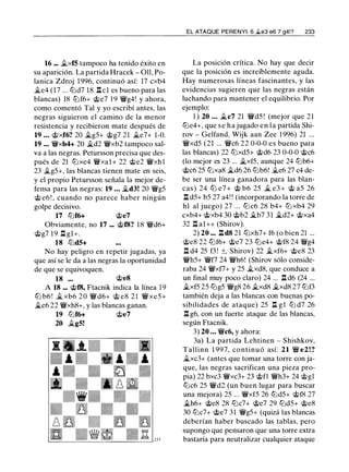 16 ... �xfS tampoco ha tenido éxito en
su aparición. La partida Hracek - 01!, Po­
lanica Zdroj 1996, continuó así: 17 cxb4
�e4 (17 ... ll:ld7 18 l:!.cl es bueno para las
blancas) 18 tt:lf6+ @e7 1 9 �g4! y ahora,
como comentó Tal y yo escribí antes, las
negras siguieron el camino de la menor
resistencia y recibieron mate después de
19 ... @xf6? 20 �g5+ @g7 21 �e7+ 1-0.
19 ... �xb4+ 20 �d2 �xb2 tampoco sal-
va a las negras. Petursson precisa que des­
pués de 21 tt:lxe4 �xal+ 22 @e2 �xh l
23 �g5+, las blancas tienen mate en seis,
y el propio Petursson señala la mejor de­
fensa para las negras: 19 ... �d3! 20 �g5
@ e6 ! , cuando no parece haber ningún
golpe decisivo.
17 tt:lf6+ @e7
Obviamente, no 17 ... @f8? 18 �d6+
@g7 19 .i::t gl+.
18 tt:ldS+
No hay peligro en repetir jugadas, ya
que así se le da a las negras la oportunidad
de que se equivoquen.
18 ... @e8
A 18 ... @f8, Ftacnik indica la línea 19
tt:l b6 ! � xb6 20 �d6+ @ e8 2 1 �xe5+
�e6 22 �xh8+, y las blancas ganan.
19 tt:lf6+ @e7
20 �gS!
EL ATAQUE PERENYI: 6 ..ie3 e6 7 g4!? 233
La posición crítica. No hay que decir
que la posición es increíblemente aguda.
Hay numerosas líneas fascinantes, y las
evidencias sugieren que las negras están
luchando para mantener el equilibrio. Por
ejemplo:
1 ) 20 ... �c7 21 �d5 ! (mejor que 21
tt:le4+, que se ha jugado en la partida Shi­
rov - Gelfand, Wijk aan Zee 1 996) 21 ...
�xd5 (21 ... �c6 22 0-0-0 es bueno para
las blancas) 22 tt:lxd5+ @d6 23 0-0-0 @c6
(lo mejor es 23 ... �xf5, aunque 24 tt:lb6+
@c6 25 tt:lxa8 �d6 26 tt:lb6! �e6 27 c4 de­
be ser una línea ganadora para las blan­
cas) 24 ll:l e7+ @ b6 25 � e3 + @ a5 26
l:!. d5+ b5 27 a4! ! (incorporando la torre de
hl al juego) 27 ... tt:lc6 28 b4+ tt:l xb4 29
cxb4+ @xb4 30 @b2 �b7 3 1 �d2+ @xa4
32 l:!. al++ (Shirov).
2) 20 ... l:!.d8 21 tt:lxh7+ f6 (o bien 21 ...
@e8 22 ll:lf6+ @e7 23 tt:le4+ @f8 24 �g4
.ll d4 25 f3! ±, Shirov) 22 �xf6+ @e8 23
�h5+ �f7 24 �h6! (Shirov sólo conside­
raba 24 �xf7+ y 25 �xd8, que conduce a
un final muy poco claro) 24 ... .ll d6 (24 ...
�xf5 25 ll:lg5 �g8 26 �xd8 �xd8 27 tt:lf3
también deja a las blancas con buenas po­
sibilidades de ataque) 25 l:!. g 1 ltJ d7 26
.ll g6, con un fuerte ataque de las blancas,
según Ftacnik.
3) 20 ... �c6, y ahora:
3a) La partida Lehtinen - Shishkov,
Tallinn 1 997, continuó así: 21 � e2!?
�xc3+ (antes que tomar una torre con ja­
que, las negras sacrifican una pieza pro­
pia) 22 bxc3 �xc3+ 23 @fl �h3+ 24 @gl
tt:lc6 25 �d2 (un buen lugar para buscar
una mejora) 25 ... �xf5 26 tt:ld5+ @f8 27
�h6+ @e8 28 ll:lc7+ @e7 29 tt:ld5+ @e8
30 tt:lc7+ @e7 31 �g5+ (quizá las blancas
deberían haber buscado las tablas, pero
supongo que pensaron que una torre extra
bastaría para neutralizar cualquier ataque
 