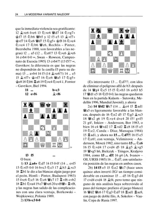 24 LA MODERNA VARIANTE NAJDORF
que la inmediata violencia sea gratificante:
12 �xe6 fxe6 13 lL:i xe6 ¡vd7 14 lL:i xg7+
@ f7 lS lL:i b6 ¡vbs y 12 fS eS 13 � xf7+
@xf7 14 lL:ie6 ¡vd7 l S lL:igS+ @f8 16 lL:ixe4
lL:i xe4 1 7 lL:i b6 ¡vc6, Rechlis - Pinter,
Beersheba 1 988, son favorables a las ne­
gras) 12 ... aS (12 ... lL:ic6!? 13 lL:ixc6 �xc6
14 cxb4 0-0 oo, Swan - Rowson, Campeo­
nato de Escocia 199S) 13 cxb4?! (13 fS!? oo,
Gavrikov: la diferencia es que las negras
no dispondrán de la casilla fS para su da­
ma) 13 ... axb4 14 fS (14 �xe6!?) 14 ... eS
lS �xf7+ @ xf7 16 lL:i e6 ¡vas 1 7 lL:i gS+
@e8 18 lL:ib6 .l:!.a6 19 lL:ixe4 lL:ixe4 +, Forster
- Gavrikov, Biel 1994.
11 bxc3
U exf6 �xf6
13 f5
O bien:
1) 13 �a4+ lL:id7 14 fS 0-0! (14 ... exfS
l S lL:i xfS 0-0 16 bxc3 lL:i cS 1 7 �b3 �xc3
18 J::tbl le dio a las blancas algún juego por
el peón, Honfi - Pinter, Budapest 1 983)
lS fxe6 lL:icS 16 lL:i c6 ¡vc7 1 7 .l:!. xf6 cxb2
18 J::tb1 lL:ixa4 19 e7 ¡vxc6 20 exf8¡v+ .l:!.xf8,
y las negras han salido de las complicacio­
nes con una clara ventaja, Borkowski -
Wojtkiewicz, Polonia 1 989.
2) 13 bxc3 0-0
(Es interesante 13 ... lL:id7!?, con idea
de eliminar el peligroso alfil de b3: después
de 14 ¡vg4 lL:icS lS fS lL:i xb3 1 6 axb3 hS
1 7 ¡vdl eS 18 lL:if3 0-0, las negras quedaron
bien en la partida Kulaots - Sutovsky, Me­
dellín 1996, Mundial Juvenil), y ahora:
2a) 14 ¡vd2 ¡vc7 (14 ... �e4 lS .l:!. adl
¡vas es ligeramente favorable a las blan­
cas, después de 16 lL:ie2 dS 17 lL:ig3 �xc3
1 8 ¡v e2 g6 1 9 lLl xe4 dxe4 20 fS ! gxfS
21 g4! , Inkiov - Andersson, Bor 1 983, o
bien 16 c4 ¡vxd2 1 7 .l:!. xd2 .l:!. c8 18 fS eS
1 9 lLl e2, Canda - Díaz, Managua 1 984)
lS .l:!. adl, y ahora no 15 ... lL:id7?! 16 fS eS
1 7 lL:ie6!, con ventaja, Velimirovic - An­
dersson, Moscú 1982, sino tanto 15 ... lL:ic6
1 6 fS lL:i xd4 1 7 cxd4 dS 1 8 � gS �xgS
19 ¡vxgS h6, Bielczyk - Tringov, Kraljevo
1 984, como 15 ... d5! 16 g4 (A. Ivanov -
011, URSS 198S) 16 ... lL:id7, con satisfacto­
ria posición de las negras en ambos casos.
2b) 14 f5 eS lS lL:ie2 ¡vc7 (hace unos
quince años invertí /JG/ un tiempo consi­
derable en examinar lS ... dS 1 6 lL:i g3 d4
17 cxd4 exd4 18 �f4, pero temo que nin­
guno de mis análisis haya sobrevivido al
paso del tiempo: prefiero el juego blanco)
16 ¡vd2 ¡vc6 1 7 lL:ig3 lL:id7 1 8 .l:!. adl .l::!. ac8,
con juego de doble filo, A. Sokolov - Vau­
lin, Copa de Rusia 1997.
 