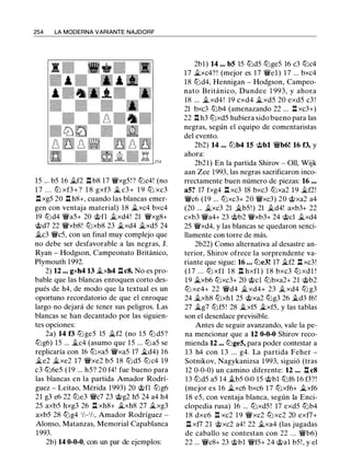 254 LA MODERNA VARIANTE NAJDORF
15 ... b5 16 ilf2 .ll b8 17 '/Wxg5!? tt:Jc4! (no
1 7 . . . tt:J xf3+? 18 gxf3 il c3+ 1 9 tt:J xc3
.ll xg5 20 .ll h8+, cuando las blancas emer­
gen con ventaja material) 1 8 ilxc4 bxc4
19 tt:Jd4 '/Wa5+ 20 @fl ilxd4! 21 '/Wxg8+
@d7 22 '/Wxb8! tt:Jxb8 23 ilxd4 ilxd5 24
ilc3 '/Wc5, con un final muy complejo que
no debe ser desfavorable a las negras, J.
Ryan - Hodgson, Campeonato Británico,
Plymouth 1992.
2) 12 ••. gxh4 13 ilxh4 .ll c8. No es pro­
bable que las blancas enroquen corto des­
pués de h4, de modo que la textual es un
oportuno recordatorio de que el enroque
largo no dejará de tener sus peligros. Las
blancas se han decantado por las siguien­
tes opciones:
2a) 14 f3 tt:Jge5 15 ilf2 (no 1 5 tt:Jd5?
tbg6) 15 ... ilc4 (asumo que 15 ... tt:Ja5 se
replicaría con 16 tt:Jxa5 '/Wxa5 17 ild4) 16
ile2 ilxe2 17 '/Wxe2 b5 18 tt:Jd5 tt:Jc4 19
c3 tt:J6e5 (19 ... h5? 20 f4! fue bueno para
las blancas en la partida Amador Rodrí­
guez - Leitao, Mérida 1993) 20 @fl tt:Jg6
21 g3 e6 22 tt:Je3 '/Wc7 23 @g2 h5 24 a4 h4
25 axb5 hxg3 26 n xh8+ ilxh8 27 �xg3
axb5 28 tt:Jg4 1h-1h, Amador Rodríguez -
Alonso, Matanzas, Memorial Capablanca
1993.
2b) 14 0-0-0, con un par de ejemplos:
2bl) 14 ... b5 15 tt:Jd5 tt:Jge5 16 c3 tt:Jc4
17 ilxc4? ! (mejor es 17 '/Wel ) 17 ... bxc4
18 tt:Jd4, Hennigan - Hodgson, Campeo­
nato Británico, Dundee 1 993, y ahora
18 ... ilxd4! 19 cxd4 ilxd5 20 exd5 c3 !
21 bxc3 tt:Jb4 (amenazando 22 ... .l:!. xc3+)
22 .l:!. h3 tt:Jxd5 hubiera sido bueno para las
negras, según el equipo de comentaristas
del evento.
2b2) 14 ... tt:Jb4 15 @bl '/Wb6! 16 f3, y
ahora:
2b21) En la partida Shirov - Oll, Wijk
aan Zee 1993, las negras sacrificaron inco­
rrectamente buen número de piezas: 16 •••
a5? 17 fxg4 l:t xc3 18 bxc3 tt:Jxa2 19 ilf2!
'/Wc6 (19 ... tt:Jxc3+ 20 '/Wxc3) 20 @xa2 a4
(20 ... ilxc3 21 ilb5!) 21 .td4! axb3+ 22
cxb3 '/Wa4+ 23 @b2 '/Wxb3+ 24 @el ilxd4
25 '/Wxd4, y las blancas se quedaron senci­
llamente con torre de más.
2b22) Como alternativa al desastre an­
terior, Shirov ofrece la sorprendente va­
riante que sigue: 16 • • • tt:Je3! 17 ilf2 n xc3!
( 1 7 . . . tt:J xfl 1 8 l:t hxfl ) 1 8 bxc3 tt:J xdl !
19 ilxb6 tt:Jxc3+ 20 @el tt:Jbxa2+ 21 @b2
tt:J xe4+ 22 '/Wd4 ilxd4+ 23 .t xd4 tt:J g3
24 ilxh8 tt:Jxhl 25 @xa2 tbg3 26 ild3 f6!
27 ilg7 tt:Jf5 ! 28 �xf5 �xf5, y las tablas
son el desenlace previsible.
Antes de seguir avanzando, vale la pe­
na mencionar que a 12 0-0-0 Shirov reco­
mienda 12 .•. tt:Jge5, para poder contestar a
1 3 h4 con 1 3 ... g4. La partida Feher -
Sotnikov, Nagykanizsa 1 993, siguió (tras
12 0-0-0) un camino diferente: 12 ... l:t c8
13 tt:Jd5 a5 14 �b5 0-0 15 @bl tt:Jf6 16 f3?!
(mejor es 16 �xc6 bxc6 17 tt:Jxf6+ ilxf6
18 e5, con ventaja blanca, según la Enci­
clopedia rusa) 16 ... tt:Jxd5 ! 17 exd5 tt:Jb4
1 8 dxe6 .l:!. xc2 1 9 '/Wxc2 ttJ xc2 20 exf7+
l:t xf7 21 @xc2 a4! 22 ilxa4 (las jugadas
de caballo se contestan con 22 ... '/Wb6)
22 ... '/Wc8+ 23 @bl '/Wf5+ 24 @al b5!, y el
 