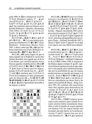 272 LA MODERNA VARIANTE NAJDORF
javik 1990) 16 .tl hel (después de 16 g5 b4
17 llJd5, Dolmatov sugiere 17 ... �xd5
lS exd5 lLie4) 16 ... .tl feS 17 g5 b4 (17 ...
llJfd7? ! l S lLi d5 �xd5 19 exd5 � fS 20
�g4! fue excelente para las blancas en la
partida Dolmatov - Heissler, Bundesliga
1 99 1 - 1 992) l S llJ d5 lLi xe4 1 9 lLi xc7
lLixd2+ 20 �xd2 .t1 xc7 21 �xb4 �xh3
22 �xa6 ;t, Dolmatov.
4bl l24) 14 ... .tl e8 1 5 .tl he l ..t fS 1 6
�fl .tl cS (16 . . . 'W/c7 e s una mejora pro-
puesta por Dolmatov) 17 'W/f2 'W/c7 lS g4,
Dolmatov - Fedorowicz, Buenos Aires
1991, y ahora, antes que 18 ... h6, que de­
bería contestarse con 19 g5 !, Dolmatov re-
comienda 18 ... 'W/b7 19 �g2 .tl xc3! t.
4b12) 11 ... d5! (estoy seguro de que al
típico jugador de la Najdorf le cuesta más
tiempo descubrir esta jugada que al de la
Caro-Kann, que instintivamente busca
buenas jugadas simplificadoras) 12 exd5
(12 0-0-0?! dxe4 13 'W/e3 'W/c8 14 'W/g3 0-0
15 �h6 lLi e8 es bueno para las negras,
porque 16 tLixe4? pierde tras 16 ... �xb3!
17 axb3 'W/e6, mientras que 12 e5 llJe4 13
tLixe4 dxe4 tampoco es muy prometedor
para las blancas) 12 ... llJ xd5 13 llJ xd5
'W/xd5 14 0-0-0 (14 'W/xd5 �xd5 15 0-0 0-0
16 .tl adl .tl ad8 es ligeramente favorable a
las negras), y ahora:
4b121) 14 ... 'W/xd2+?! (esta vez el final
favorece a las blancas) 15 .t1 xd2 0-0 1 6
�f3 .tl fdS ( 1 6 ... .tl acS 17 llJd4!) 1 7 .tl hdl
.tl xd2 1S .tl xd2 .tl d8 19 .tl xd8+ lLixd8 (19
... �xd8 20 tLic5) 20 �c7! lLic6 (20 ... �es
21 lLi a5 b5 22 �b6 @ fS 23 @ d2, Zesh­
kovsky - Pigusov, Sverdlovsk 19S7, aún es
peor para las negras) 21 lLia5! �g5+! ? (21
... lLixa5 22 �xa5 �es 23 �b6, seguido de
a4-a5, sería muy desagradable para las ne­
gras), Psajis - Gelfand, Sverdlovsk 19S7, y
ahora 22 @dl ! lLid4 23 �e4 b5 24 c3 deja
a las negras ante una difícil tarea defensi­
va.
4b122) 14 ... 'W/e4! 15 �f3 'W/c4! (esto
es mucho mejor que 15 ... 'W/a4 16 �xc6+!,
cuando tanto 1 6 ... 'W/xc6 1 7 lLi d4 como
16 ... bxc6 17 'W/d4 ! 'W/xd4 18 llJ xd4 c5
19 lLixe6, Dolmatov - Gelfand, Campeona­
to de la URSS, Odesa 19S9, le aseguran a
las blancas alguna ventaja) 16 �xc6+ (qui­
zá las blancas puedan encontrar algo supe­
rior a esta jugada, pero estaban preocupa­
das por la posibilidad de que las negras
pudiesen poner en marcha un ataque a su
rey) 16 ... bxc6 17 'W/d4 0-0! lS 'W/xc4 �xc4
19 .tl hel .tl fe8 20 g3 �d5, y sus fuertes al­
files les concedieron un mejor final a las
negras en la partida R. Byrne - King, Lon­
dres 1 991. En realidad, sólo necesitaron
otras diez jugadas para materializar tal
ventaja: 21 lLi a5 g5 ! 22 �c7 �c5 23 c4
�f3 24 .t1 xeS+ .t1 xeS 25 .t1 d8 .t1 xd8 26
�xdS g4! 27 @d2 f5 2S llJb7 �gl 29 llJd6
f4! 30 �g5 �e3+ 0-1 .
4b l 23 ) 1 4 ... lLi b4!? (alguna gente
nunca está contenta: justo cuando la va­
riante anterior había virtualmente disua­
dido a todo el mundo de seguir jugando,
con blancas 9 f4, las negras lanzan otra
novedad, aún más fuerte, en la misma po­
sición) 1 5 � f3 ? ! (quizá éste sea ya el
error decisivo) 15 ... 'W/c4 16 �e2 (penoso,
 