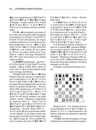 274 LA MODERNA VARIANTE NAJDORF
�g4, con ventaja blanca) 14 .l:t f2 tt:Jde5 15
�h3 0-0 16 �h5 g6 17 �h6 �b6 18 @g2
f6, Kruppa - Lautier, Berlín 1997, 19 gxf6
.!:l xf6 20 � e3 n xf2+ 21 � xf2 �d8 22
tt:Jd5 le da a las blancas mejores posibili­
dades.
lb2) 10 ... h6 (arriesgado, pero quizá el
test crítico para el agudo orden de jugadas
de las blancas) 1 1 g5 hxg5 12 fxg5 tt:Jh7 13
h4 tt:Jf8 14 tt:J d5 (obviamente, las negras
tendrían problemas si el rey blanco se hu­
biese desplazado a bl) 14 ... �d8 15 �e3
tt:Jbd7 16 tt:Jxe7 �xe7 17 h5 g6! 18 h6 tt:Jh7
19 �d2 f6, y con el flanco de rey a punto
de abrirse, las negras deben estar bien,
Ehlvest - Sadler, Groninga, Mundial FI­
DE 1997. Sería interesante ver si Sadler
repite esta línea.
le) 10 �d3!? (impidiendo ...�c4) 10 ...
b5 11 tt:Jd5 �xd5 12 exd5 tt:Jbd7 13 a4 0-0,
Zaichik - Sturua, URSS 1980, y ahora 14
axb5 axb5 15 �d2 podría haberle dado
cierta ventaja a las blancas.
2) 9 �e3 tt:Jbd7 10 a4 .!:l c8 1 1 �d2 (las
blancas tratan de alcanzar el sistema Kar­
pov; la alternativa 1 1 a5 .l:!. xc3 ! ? 12 bxc3
tt:Jxe4 13 �f3 tt:Jdf6 14 .l:!. el �c8 le dio a
las negras buena compensación por la cali­
dad en la partida Zeshkovsky - Dvoiris,
Elistá 1994, mientras que 1 1 f3 tt:Jb6 12 a5
tt:J c4 1 3 �xc4 �xc4 ( 1 3 ... .!:l xc4 = ) 1 4
.!:lf2 d5 !? 15 exd5 0-0 16 .!:l d2 �b4 17 �g5
�xb3 18 cxb3 �xa5 condujo a un juego
confuso, Asrian - Minasian, Campeonato
de Armenia 1 995) 1 1 ... tt:J b6 1 2 a5 ( 1 2
.!:l fdl tt:Jc4 13 �xc4 .l:t xc4 14 f3 0-0 15 a5
�c8 16 �b6 tt:Jd7 17 �f2 @h8 18 .!:lacl f5 oo,
Zeshkovsky - Dvoiris, Sochi 1 983) 1 2 ...
tt:Jc4 13 �xc4 .l:t xc4 (en posiciones simila­
res del capítulo 14, las negras tenían que
tomar aquí con el alfil, pero al haber juga­
do ... n c8 en lugar de ...0-0, es posible rea­
lizar la captura de torre) 14 �d3 �c8 15
tt:Jd2 .!:l c6 16 .!:l fcl 0-0 = , Geller - Dvoiris,
Sochi 1983.
3) 9 � d3 tZJ c6 1 0 tZJ d5 ( 1 O a3 d5
11 exd5 tt:Jxd5 12 tt:Je4 �b6 13 tt:Jg5 jg,,xg5
14 �xg5 h6 15 �e3 tt:Jxe3 16 �xe3 tt:Jd4
17 tt:Jxd4 exd4 18 �e4 0-0 =, fue la extra­
ña continuación de la partida Emelin -
Doroshkevich, Rusia 1 995) 10 ... tt:J xd5
1 1 exd5 tt:Jb4 12 �d2 (12 �dl �f5 13 c3
tt:Jc2 14 .!:l bl tt:Ja3 = ) 12 ... tt:Jxd5 13 .,tf3
tt:Jf6! 14 �xb7 .!:l a7 15 .tc6+ .td7 = .
4) Si las blancas desean realmente in­
sistir en el sistema �d3, entonces 9 a4 pa­
rece su mejor apuesta. Por ejemplo: 9 . . .
tt:Jbd7 10 �d3 .!:l c8 1 1 tt:Jd5 �xd5 12 exd5
tt:J b6 1 3 � f3 � c7 1 4 a5 tt:J c4 1 5 c3 t ,
Chandler - Marjanovic, Sarajevo 1985, pe­
ro en caso de 9 . . . 0-0 probablemente no
haya nada mejor que trasponer a las líneas
normales con 10 �e3.
Volvamos a la posición después de 8 ...
0-0.
Después de 8 ... 0-0, además de las lí­
neas principales (9 a4, 9 �e3 y 9 @hl, ca­
pítulos 13, 14 y 15, respectivamente), las
blancas disponen de numerosas opciones
alternativas:
1 ) 9 .!:lel (una línea tranquila, en la que
las blancas se concentran primero en preve-
 