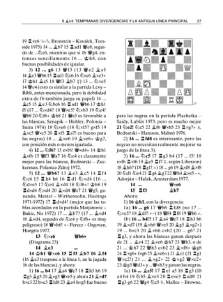 6 .ii.c4: TEMPRANAS DIVERGENCIAS Y LA ANTIGUA LÍNEA PRINCIPAL 27
19 l:lxe6 1/z-1/z, Bronstein - Kavalek, Tees­
side 1975) 14 ... �b7 15 l:l adl 'i:Ve8, segui­
do de ...tt:Jc6, mientras que si 16 'i:Vg4, en­
tonces sencillamente 1 6 . . . 'it> h8, con
buenas posibilidades de igualar.
3) 12 ... g6 1 3 'i:V f3 ( 1 3 'i:V e2 .i. c5
14 ..te3 'i:Vb6 15 l:ladl lt:Jc6 16 tt:Jxc6 �xe3+
17 'it>hl .tes 1 8 'i:Vf3 �b7 +) 13 ... tt:Jxe5
14 'i:Ve4 (esto es similar a la partida Levy ­
Ribli, antes mencionada, pero la debilidad
extra de f6 también juega su papel) 14 ...
..tc5 15 ..te3 lt:Jbc6 16 l:l adl 'i:Vb6 17 'it>hl
f5 (17 ... tt:Jxd4? 1 8 'i:Vxe5! tt:Jxb3 1 9 lt:Je4!
'i:Vb8 20 lbf6+ 'it>h8 21 'i:Vc3 es favorable a
las blancas, Sznapik - Hohler, Polonia -
Suiza 1 974) 1 8 tt:Jxe6 ( 1 8 tt:Jxf5? gxf5 1 9
i.xc5 'i:Vxc5 20 l:l xf5 l:l a7! es bueno para
las negras) 1 8 ... �xe6 1 9 �xe6+ 'ii;> g7,
con posición más o menos igualada.
4) U . . . lbf6? 13 exf6! 'i:Vxd4+ 14 'ii;>hl
i.xf6 15 'i:Vf3 'i:Va7 16 tt:Je4 es claramente
mejor para las blancas, Bednarski - Zuc­
kerman, Polanica Zdroj 1 972.
5) 12 • • • 'i:Vb6? 1 3 � e3 � c5 1 4 n f4
tt:J c6 1 5 n h4 h6 1 6 n d l tt:J xd4 ( 1 6 . . .
tlldxe5 1 7 tt:J e4 .txd4 1 8 lt:Jf6+! 'ii;>h8 1 9
l:ldxd4 tt:Jxd4 20 �xd4 'i:Vc7 21 'i:Vg5, ga­
nando, Mestel - Wirthensohn, Hastings
1971-1972) 17 l:l dxd4! (mejor que las ta­
blas acordadas en la partida Marjanovic -
Bukic, Nis 1 972) 17 ... �b7? (17 ... .txd4
18 .txd4, seguido de tt:Je4 y lt:Jf6+ es muy
peligroso) 18 'i:Vxh6! +- Perecz - Orgovan,
Hungría 1977.
13 tt:Jxc6 'i:Vb6+
(Diagrama 23)
14 �e3
14 'it> hl 'i:Vxc6 15 l:l f3 �b7 16 .tf4
(16 .te3 traspone a la línea 1 , en la jugada
16 de las blancas), y ahora:
1 ) 16 ••• b4 17 .ta4 'i:Vc7 18 l:l h3 h6 19
l:lg3 .tg5 20 �xg5 'i:Vxe5 y ahora 21 �xd7
bxc3 22 bxc3 l:lfd8 23 �a4 hxg5 fue bueno
para las negras en la partida Plachetka -
Saidy, Lublin 1 973, pero es mucho mejor
21 tt:Je2! tt:Jc5 22 �f6 'i:Vxh5 23 l:l xg7+ ±,
Bednarski - Hansson, Malmo 1976.
2) 16 ... l:l fd8 es interesante, pero las
negras no necesitan realmente mejorar su
juego de la línea 3).
3) 16 • • • tt:Jc5 17 l:l g3 b4 ( 1 7 ... f5 ! 1 8
exf6 l:l xf6 19 �e5 l:lf7 +, según Liberzon)
18 �h6? (18 l:lgl ! =) 18 ... g6 19 �xf8 �xf8
20 lt:Jdl lt:Je4 21 l:lg4 �g7 22 'i:Vh4 �xe5 -+,
Adorján - Hulak, Amsterdam 1977.
14 ... 'i:Vxc6
15 l:l f3 �b7
Ahora:
1 ) 16 'it>hl, con la divergencia:
l a) 16 • • . g6 1 7 'i:Vh6 l:l fd8 (no 1 7 ...
tt:Jxe5? 18 �d5! +-) 18 'i:Vf4 l:l f8 19 'i:Vh6 =.
lb) 16 ... b4!? 17 .ta4 'i:Vc7 18 l:l h3 h6
19 �xd7 (1 9 �xh6 'i:Vxe5 20 �g5 �xg2+)
1 9 . . . bxc3 20 � xh6 cxb2 (20 . . . g6? 2 1
n g3, y ahora las blancas ganan después
de 21 ... �e4 22 .txe6 'it>h7 23 'i:Vh3, o de
2 1 ... 'it> h7 22 'i:Vh3 cxb2 23 �xf8+ 'ii;>g8
24 l:lxg6+ fxg6 25 �xe6+) 21 �el (21 l:lgl
'i:Vxc2 ! ) 2 1 . . . � xg2+ 22 'ii;> xg2 'i:Vxc2+
23 'ii;>g3 'i:Vd3+ y ...'i:Vxh3 y ganan las negras.
l e) 16 ••• .tc5! 1 7 l:l el a5 1 8 l:l g3 (18
a4 b4 1 9 lt:Jb5 .txe3 20 l:l exe3 l:l ad8! 21
l:l g3 g6 22 'i:Vg4 tt:Jc5 +, Mallee - Browne,
 