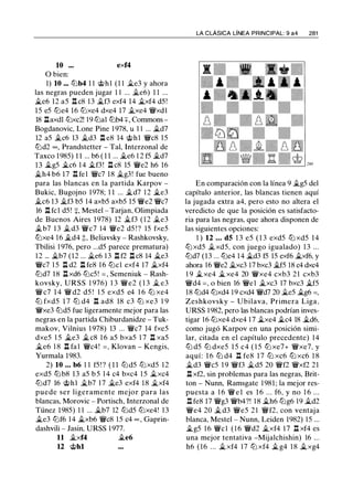 10 ... exf4
O bien:
1) 10 ... lt:ib4 1 1 @hl (1 1 j¿e3 y ahora
las negras pueden jugar 1 1 ... j¿e6) 1 1 ...
�e6 12 a5 .i:tc8 13 j¿f3 exf4 14 �xf4 d5 !
15 e5 lt:ie4 16 lt:ixe4 dxe4 17 j¿xe4 �xdl
18 .l::!.axdl tt::lxc2! 19 lt:ial lt:ib4 ::¡::, Commons ­
Bogdanovic, Lone Pine 1 978, u 1 1 ... �d7
12 a5 j¿c6 13 j¿d3 .l::!. e8 14 @hl �c8 1 5
lt:id2 = , Prandstetter - Tal, Interzonal de
Taxco 1985) 1 1 ... b6 ( 1 1 ... �e6 1 2 f5 �d7
13 �g5 j¿c6 1 4 j¿f3! .l::!. c8 15 �e2 h6 16
�h4 b6 17 .i:t fel �c7 18 �g3! fue bueno
para las blancas en la partida Karpov -
Bukic, Bugojno 1978; 1 1 ... j¿d7 1 2 j¿e3
j¿c6 13 �f3 b5 14 axb5 axb5 15 �e2 �c7
16 .l::!. fcl d5! +, Mestel - Tarjan, Olimpiada
de Buenos Aires 1978) 12 �f3 ( 1 2 j¿e3
j¿b7 13 j¿d3 �c7 14 �e2 d5 ! ? 15 fxe5
lt:ixe4 16 j¿d4 ;!;, Beliavsky - Rashkovsky,
Tbilisi 1 976, pero ...d5 parece prematura)
1 2 ... �b7 (12 ... �e6 1 3 .l::!. f2 .l::!. c8 14 �e3
�c7 1 5 ll d2 .l::!. fe8 1 6 lt:icl exf4 17 �xf4
lt:id7 1 8 .l::!. xd6 lt:ic5! = , Semeniuk - Rash­
kovsky, URSS 1 976) 1 3 �e2 ( 1 3 j¿ e3
� c7 1 4 � d2 d5 ! 1 5 exd5 e4 1 6 tt::l xe4
ltJ fxd5 1 7 ltJ d4 .l::!. ad8 18 c3 ltJ xe3 1 9
�xe3 lt:id5 fue ligeramente mejor para las
negras en la partida Chiburdanidze - Tuk­
makov, Vilnius 1 978) 13 ... �c7 14 fxe5
dxe5 1 5 j¿e3 �c8 1 6 a5 bxa5 1 7 .l::!. xa5
�e6 1 8 .l::!. fal �c4! =, Klovan - Kengis,
Yurmala 1983.
2) 10 .. . b6 1 1 f5 ! ? ( 1 1 lt:id5 lt:ixd5 1 2
exd5 lt:ib8 13 a5 b 5 1 4 c4 bxc4 1 5 j¿xc4
lt:id7 16 @hl j¿b7 1 7 j¿e3 exf4 1 8 �xf4
puede ser ligeramente mejor para las
blancas, Morovic - Portisch, Interzonal de
Túnez 1985) 1 1 ... �b7 12 lt:id5 lt:ixe4! 1 3
�e3 lt:if6 14 j¿xb6 �c8 15 c4 oo , Gaprin­
dashvili - Jasin, URSS 1 977.
11 �xf4 j¿e6
12 @hl
LA CLÁSICA LÍNEA PRINCIPAL: 9 a4 281
En comparación con la línea 9 j¿g5 del
capítulo anterior, las blancas tienen aquí
la jugada extra a4, pero esto no altera el
veredicto de que la posición es satisfacto­
ria para las negras, que ahora disponen de
las siguientes opciones:
1 ) 12 ... dS 1 3 e5 ( 1 3 exd5 lt:i xd5 14
lt:i xd5 j¿ xd5, con juego igualado) 1 3 ...
lt:id7 (13 ... lt:ie4 14 �d3 f5 15 exf6 �xf6. y
ahora 16 �e2 �xc3 17 bxc3 �f5 18 c4 dxc4
1 9 � xe4 � xe4 20 �xe4 cxb3 2 1 cxb3
�d4 =, o bien 16 �el j¿xc3 17 bxc3 �f5
18 lt:id4 lt:ixd4 19 cxd4 �d7 20 j¿e5 j¿g6 =,
Zeshkovsky - Ubilava, Primera Liga.
URSS 1982, pero las blancas podrían inves­
tigar 16 tt::lxe4 dxe4 1 7 �xe4 �c4 18 �d6.
como jugó Karpov en una posición simi­
lar, citada en el capítulo precedente) 14
lt:i d5 lt:i dxe5 1 5 c4 ( 1 5 lt:i xe7+ �xe7, y
aquí: 1 6 lt:i d4 l::t fe8 1 7 lt:i xc6 lt:i xc6 1 8
j¿d3 �c5 1 9 �f3 �d5 20 �f2 �xf2 2 1
.l::!. xf2, sin problemas para las negras, Brit­
ton - Nunn, Ramsgate 1 981; la mejor res­
puesta a 1 6 � e l es 1 6 . . . f6, y no 1 6 ...
l::t fe8 17 �g3 �b4?! 1 8 �h6 lt:ig6 19 j¿d2
�e4 20 j¿ d3 �e5 2 1 �f2, con ventaja
blanca, Mestel - Nunn, Leiden 1982) 15 ...
j¿g5 1 6 �el ( 1 6 �d2 �xf4 1 7 .l::!. xf4 es
una mejor tentativa -Mijalchishin) 16 ...
h6 (16 . . . �xf4 17 lt:i xf4 j¿ g4 1 8 �xg4
 