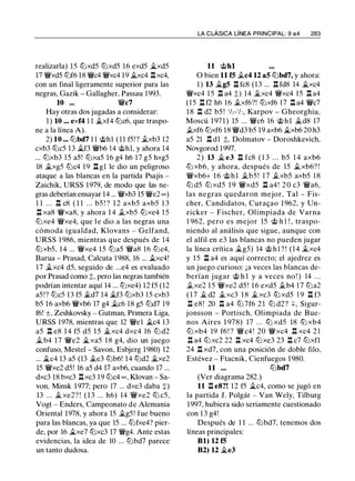 realizarla) 15 lt:Jxd5 lt:Jxd5 16 exd5 �xd5
17 �xd5 lt:Jf6 18 �c4 �xc4 19 �xc4 l:i.xc4,
con un final ligeramente superior para las
negras, Gazik - Gallagher, Passau 1993.
10 ... �c7
Hay otras dos jugadas a considerar:
1 ) 10 ... exf4 1 1 �xf4 lt:Jc6, que traspo­
ne a la línea A).
2) 10 ... lt:Jbd7 1 1 @hl ( 1 1 f5!? .txb3 12
cxb3 lt:Jc5 13 �f3 �b6 14 @hl, y ahora 14
... lt:Jxb3 15 a5! lt:Jxa5 16 g4 h6 17 g5 hxg5
18 .txg5 lt:Jc4 19 l:i. gl le dio un peligroso
ataque a las blancas en la partida Psajis -
Zaichik, URSS 1979, de modo que las ne­
gras deberían ensayar 14 ... �xb3 15 �e2 oo)
1 1 . . . n c8 ( 1 1 . . . b5 ! ? 1 2 axb5 axb5 1 3
n xa8 �xa8, y ahora 1 4 .txb5 ttJxe4 1 5
lt:Jxe4 �xe4, que l e dio a las negras una
cómoda igualdad, Klovans - Gelfand,
URSS 1 986, mientras que después de 14
lt:Jxb5, 14 ... �xe4 15 lt:Ja5 �a8 16 lt:Jc4,
Barua - Prasad, Calcuta 1988, 16 ... .txc4!
17 .txc4 d5, seguido de ...e4 es evaluado
por Prasad como t, pero las negras también
podrían intentar aquí 14 ... lt:Jxe4) 12 f5 (12
a5!? tt:Jc5 13 f5 .td7 14 j¿,f3 lt:Jxb3 15 cxb3
b5 16 axb6 �xb6 17 g4 .tc6 18 g5 lt:Jd7 19
f6! ±, Zeshkovsky - Gutman, Primera Liga,
URSS 1978, mientras que 12 �el �c4 13
a5 l:i. e8 1 4 f5 d5 15 �xc4 dxc4 16 lt:J d2
.tb4 1 7 �e2 �xa5 1 8 g4, dio un juego
confuso, Mestel - Savon, Esbjerg 1980) 12
... �c4 13 a5 (13 .te3 lt:Jb6! 14 lt:Jd2 �xe2
15 �xe2 d5! 16 a5 d4 17 axb6, cuando 17 ...
dxc3 18 bxc3 l:i.xc3 19 lt:Jc4 oo, Klovan - Sa­
von, Minsk 1 977; pero 17 ... dxe3 daba +)
13 . . . .txe2? ! ( 1 3 . . . h6) 14 �xe2 lt:J c5,
Vogt - Enders, Campeonato de Alemania
Oriental 1978, y ahora 15 .tg5! fue bueno
para las blancas, ya que 15 ... lt:Jfxe4? pier­
de, por 16 �xe7 lt:Jxc3 17 �g4. Ante estas
evidencias, la idea de 10 ... ltJbd7 parece
un tanto dudosa.
LA CLÁSICA LÍNEA PRINCIPAL: 9 a4 283
11 @hl
O bien 11 f5 .tc4 12 a5 lt:Jbd7, y ahora:
1 ) 13 �g5 l:i. fc8 (13 ... l:i. fd8 14 �xc4
�xc4 15 l:i. a4 t) 14 �xc4 �xc4 15 l:i. a4
(15 l:i. f2 h6 16 .txf6?! lt:Jxf6 17 l:i. a4 �c7
1 8 1:i. d2 b5 ! 'h-'h, Karpov - Gheorghiu,
Moscú 1 97 1 ) 15 ... �c6 16 @hl �d8 17
.txf6 lt:Jxf6 18 �d3 b5 19 axb6 �xb6 20 h3
a5 21 l:i. dl t, Dolmatov - Doroshkevich,
Novgorod 1997.
2) 13 � e3 n fc8 ( 1 3 . . . b5 1 4 axb6
lt:J xb6, y ahora, después de 15 .txb6? !
�xb6+ 1 6 @hl .tb5 ! 1 7 .txb5 axb5 1 8
lt:J d5 lt:J xd5 1 9 �xd5 l:i. a4! 2 0 c3 �a6,
las negras quedaron mejor, Tal - Fis­
cher, Candidatos, Cura<;:ao 1 962, y Un­
zicker - Fischer, Olimpiada de Varna
1 962, pero es mejor 15 @ h 1 ! , traspo­
niendo al análisis que sigue, aunque con
el alfil en e3 las blancas no pueden jugar
la línea crítica �g5) 14 @ h l ? ! (14 .txc4
y 15 1:i. a4 es aquí correcto; el ajedrez es
un juego curioso: ¡a veces las blancas de­
berían jugar @ h l y a veces no ! ) 14 . . .
.txe2 1 5 �xe2 d5 ! 1 6 exd5 .tb4 1 7 lt:Ja2
( 1 7 j¿_ d2 j¿_xc3 1 8 j¿_xc3 ttJ xd5 1 9 n f3
.il e8 ! 20 .l:I a4 lt:J 7f6 2 1 lt:J d2? ::¡:: , Sigur­
jonsson - Portisch, Olimpiada de Bue­
nos Aires 1 978) 17 . . . ttJ xd5 18 ttJ xb4
lt:J xb4 19 f6! ? �c4 ! 20 �xc4 l:i. xc4 2 1
l:i. a4 lt:Jxc2 22 l:i. xc4 lt:Jxe3 23 .l:I c7 lt:Jxfl
24 n xd7' con una posición de doble filo,
Estévez - Ftacnik, Cienfuegos 1980.
11 ... lt:Jbd7
(Ver diagrama 282.)
11 .l:I e8?! 12 f5 �c4, como se jugó en
la partida J. Polgár - Van Wely, Tilburg
1997, hubiera sido seriamente cuestionado
con 13 g4!
Después de 1 1 ... lt:Jbd7. tenemos dos
líneas principales:
Bl) 12 f5
B2) 12 �e3
 