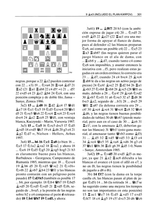 negras, porque a 22 ..te2 pueden contestar
con 22 ... e3) 19 ... tt:Jxa4 20 n xa4 ..td7 21
.l:i a2 (21 ll a l ll ab8 22 c4 d5 ! oo) 21 ... d5!
22 exd5 e4 23 �e2 ..tb4 24 lt:Jc4, con una
posición compleja y de doble filo, Jansa -
Sunye, Zenica 1986.
3a2) 15 ... ..tdS 16 ll d2 ..tc4 17 'iVdl
�e7 18 lt:Jcl lt:Jc5 19 ltJd3 lt:Jcxe4 20 'iVe l
d5 21 lt:Jxe5 't1Ye6 22 lt:Jxc4 n xc4 23 ttJxe4
dxe4 24 �e2 ll cc8 25 'tlYdl , con ventaja
blanca, Kuczynski - Marin, Varsovia 1987.
3a3) 15 ... lt:Jc5 16 lt:Jxc5 dxc5 17 lt:Jd5
�xd5 18 exd5 't1Yc7 19 c4 ..td6 20 g3 e4 21
� g2 lt:J d7 = , Nielsen - Hellers, Arhus
1 997.
3a4) 15 ... h6 16 lt:Jcl n as (o bien 16 ...
lt:Jc5 17 ltJ 1a2 ..txa2 18 n xa2, y ahora 18
... lt:Je6 19 lt:Jd5 lt:Jg5 20 �xg5 hxg5 21 b3
es claramente bueno para las blancas,
Barbulescu - Georgescu, Campeonato de
Rumanía 1985, mientras que 18 ... ltJcxe4
1 9 ..t b6 d5 20 ltJ xd5 'iV xc2 21 ltJ xf6+
lt:Jxf6 22 �xb7 ..tb4 23 'iVfl y las blancas
pronto contarán con un peligroso peón
pasado) 17 lt:Jd3 b5 (también es posible 17
... b6, por ejemplo: 18 lLib4 'iVb7 19 lt:Jbd5
�xd5 20 lt:Jxd5 lt:Jxd5 21 ll xd5 ltJf6, se­
guido de ...bxa5, y la presión de las negras
sobre b2 y e4 compensa el peón d retrasa­
do) 18 lt:Jb4 'iVb7 19 lt:Jcd5, y ahora:
9 �e3 (INCLUIDO EL PLAN KARPOV) 301
3a41) 19 ... ..tf8?! 20 b3 (con la ambi­
ción expresa de jugar c4) 20 ... lt:Jxd5 21
exd5 �f5 22 ii..e2? (22 n acl era una me­
jor forma de apoyar el flanco de dama,
pues al defender c2 las blancas preparan
lt:Jc6, así como un posible c4) 22 ... lt:Jc5 23
n a3 n ab8? (las negras quieren parar el
j uego blanco en el ala de dama, con
... n ab8 y ...�d7, cuando tanto c4 como
lt:Jc6 son imposibles, y asumir entonces la
iniciativa con ...f5, pero realizan estas ju­
gadas en un orden erróneo; lo correcto era
23 ... .§l d7, cuando 24 c4 bxc4 25 �xc4
n ab8 le da a las negras un activo juego de
piezas) 24 lt:Jc6! ..txc2 25 ll d2 b4 26 ll a l
�xb3 27 lt:Jxb8 ll xb8 28 �xc5 (28 'iVfl es
malo, debido a 28 ... lt:Je4! 29 ..txa6 lt:Jxd2
30 ..txb7 lt:Jxfl 3 1 a6 lt:Jxe3 32 a7 ll d8 38
fxe3 ii..c2, seguido de ...b3) 28 ... dxc5 29
'iVfl n a8? (la defensa correcta era 29 ...
c4! 30 ii..xc4 ..txc4 31 't1Yxc4 ll c8 32 'iVe4
�d6, y las negras tienen buenas posibili­
dades de tablas) 30 d6 't1Yc6? (pierde mate­
rial, pero aun en el caso de 30 ... �e6 31
ll e l ! , con la amenaza ..tf3, deberían ga­
nar las blancas) 31 'iVb1 ! (esto gana mate­
rial, al amenazar tanto 't1Yxb3 como .§lf3)
3 1 . . . � d5 3 2 n xd5 't1Y xd5 3 3 ..t f3 e4
34 ..txe4 't1Ye5 35 .§l xa8 ..t xd6 36 g3 c4
37 'iVel 't1Yf6 38 ll dl g6 39 ..td5 1-0, Nunn
- Sunye, Amsterdam 1985.
3a42) 19 ... lt:Jxd5 20 exd5 �f5 es me­
jor, ya que 21 ..t e2 n ac8 dificulta a las
blancas el avance c4 (con el alfil en e7, y
no en f8, las negras tienen la posibilidad
de jugarlo a d8 o f6).
3b) 14 f3!? (con la dama en la torpe
casilla c6, las blancas pasan al plan de ju­
gar lt:Jd5) 14 ... h6 (la retirada 14 ... 't1Yc7 se
ha sugerido como una mejora: los tiempos
no son tan importantes en esta posición)
1 5 n ac l 't1Y c7 1 6 ltJ d5 .§l xd5 1 7 exd5
lt:J h7 ! 18 c4 ..t g5 1 9 c5 ! dxc5 20 d6 't1Yc6
 
